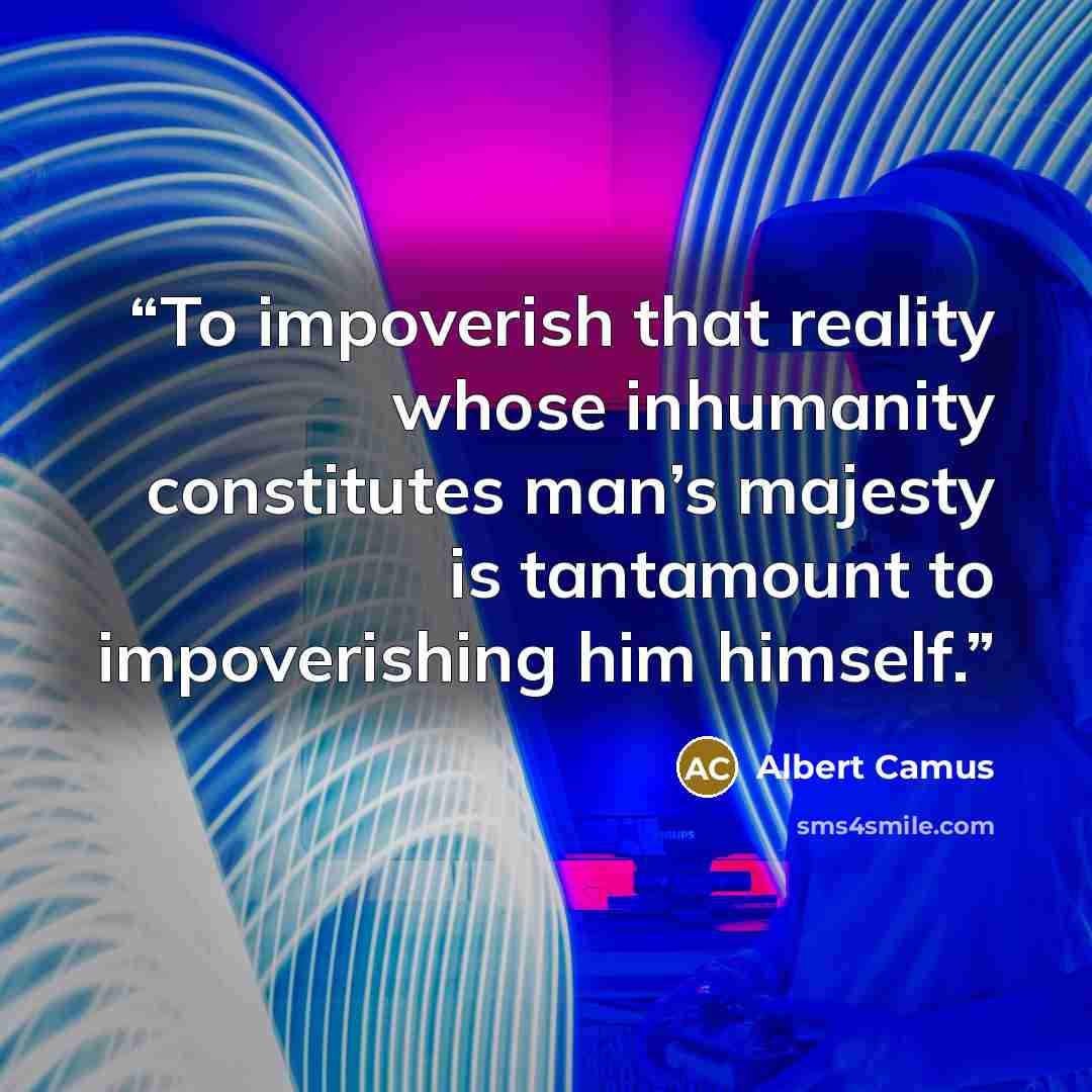 “To impoverish that reality whose inhumanity constitutes man’s majesty is tantamount to impoverishing him himself.” quote by Albert Camus