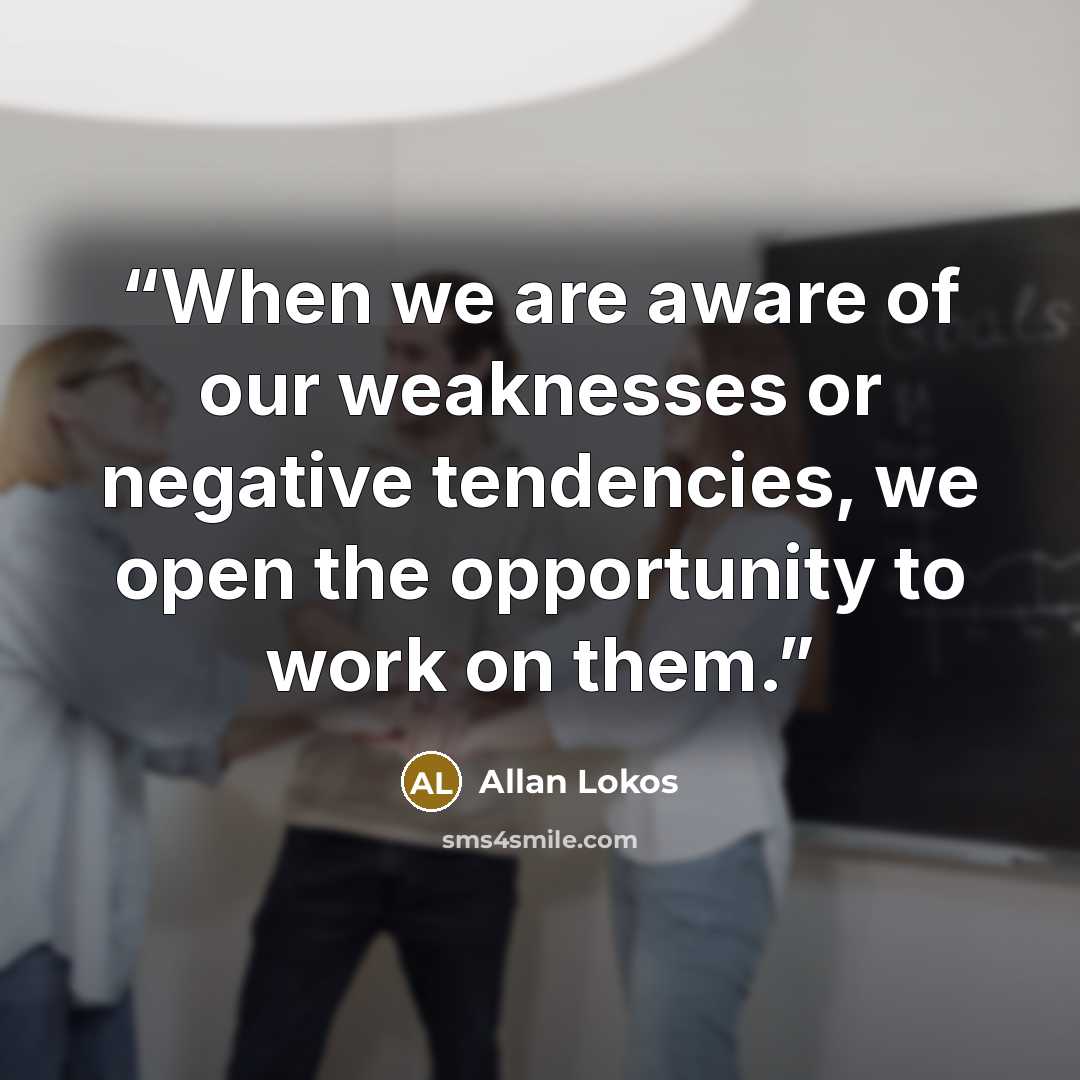 “When we are aware of our weaknesses or negative tendencies, we open the opportunity to work on them.” quote by Allan Lokos