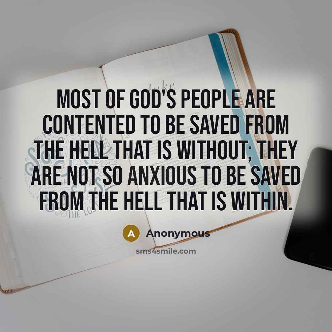 “Most of God's people are contented to be saved from the hell that is without; they are not so anxious to be saved from the hell that is within.” quote by Anonymous