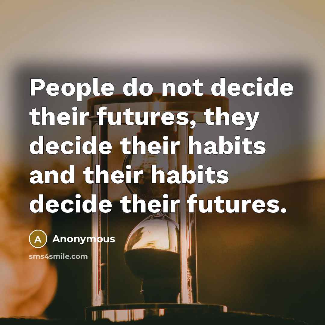 “People do not decide their futures, they decide their habits and their habits decide their futures.” quote by Anonymous