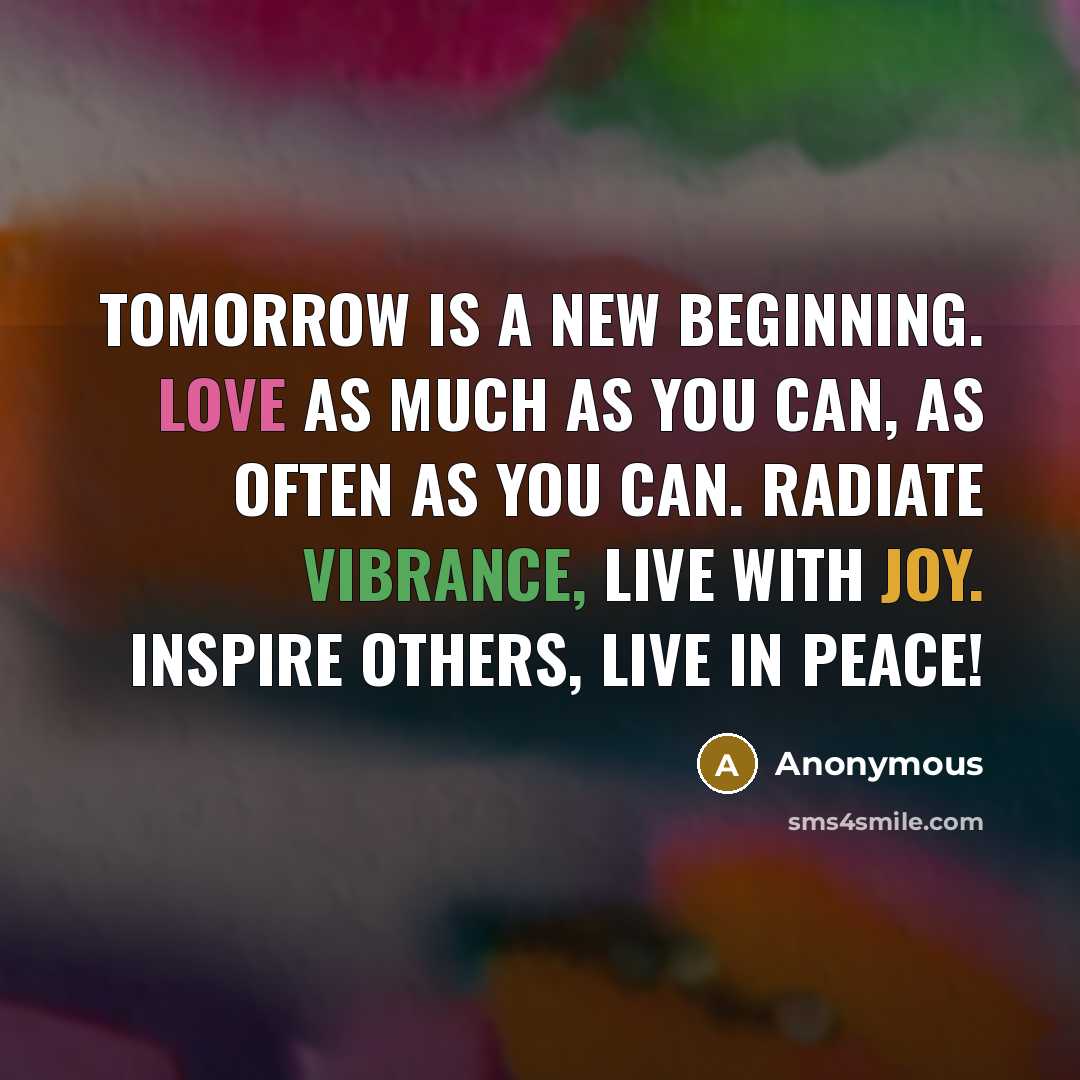 “Tomorrow is a new beginning. Love as much as you can, as often as you can. Radiate vibrance, live with Joy. Inspire others, live in peace!” quote by Anonymous