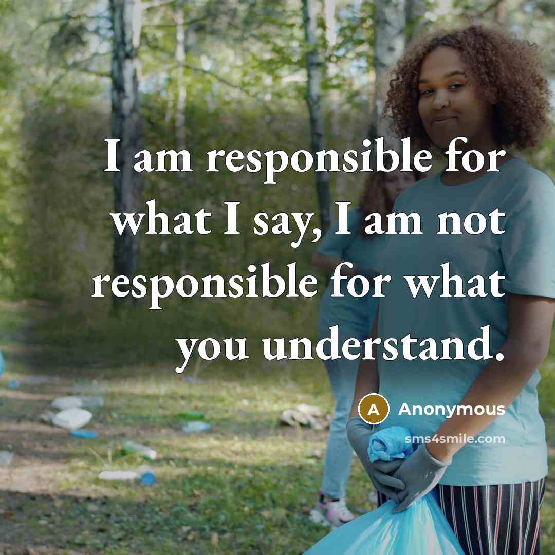 “I am responsible for what I say, I am not responsible for what you understand.” quote by Anonymous
