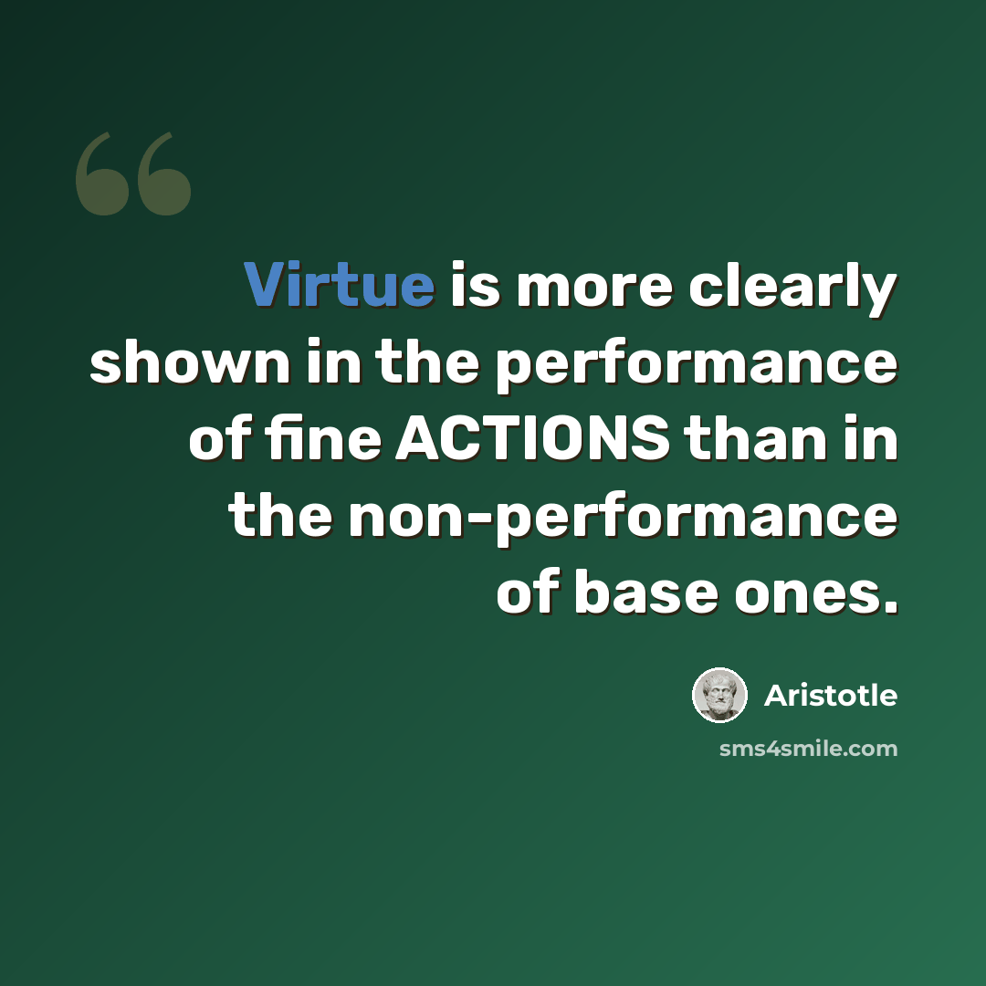 “Virtue is more clearly shown in the performance of fine ACTIONS than in the non-performance of base ones.” quote by Aristotle