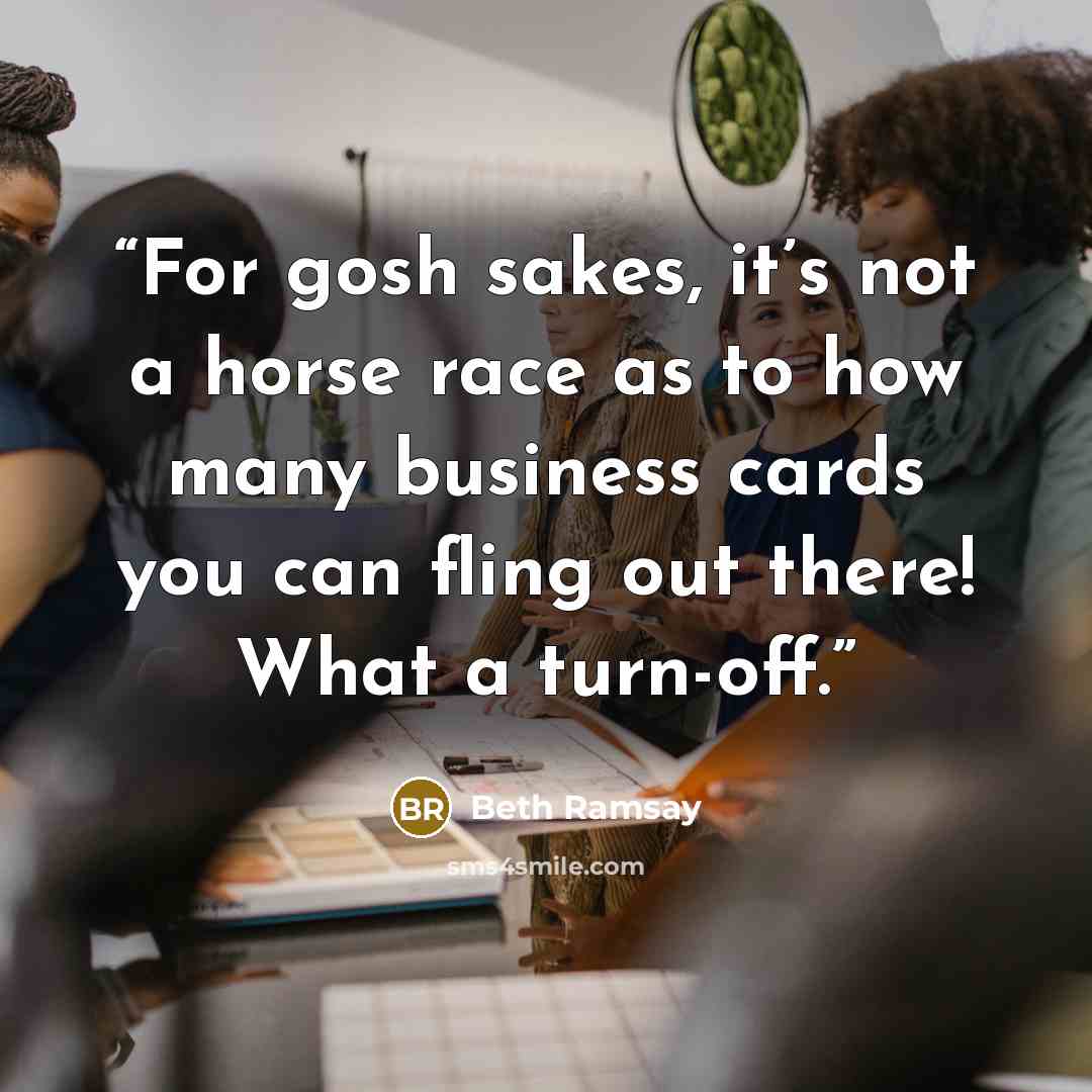 “For gosh sakes, it’s not a horse race as to how many business cards you can fling out there! What a turn-off.” quote by Beth Ramsay