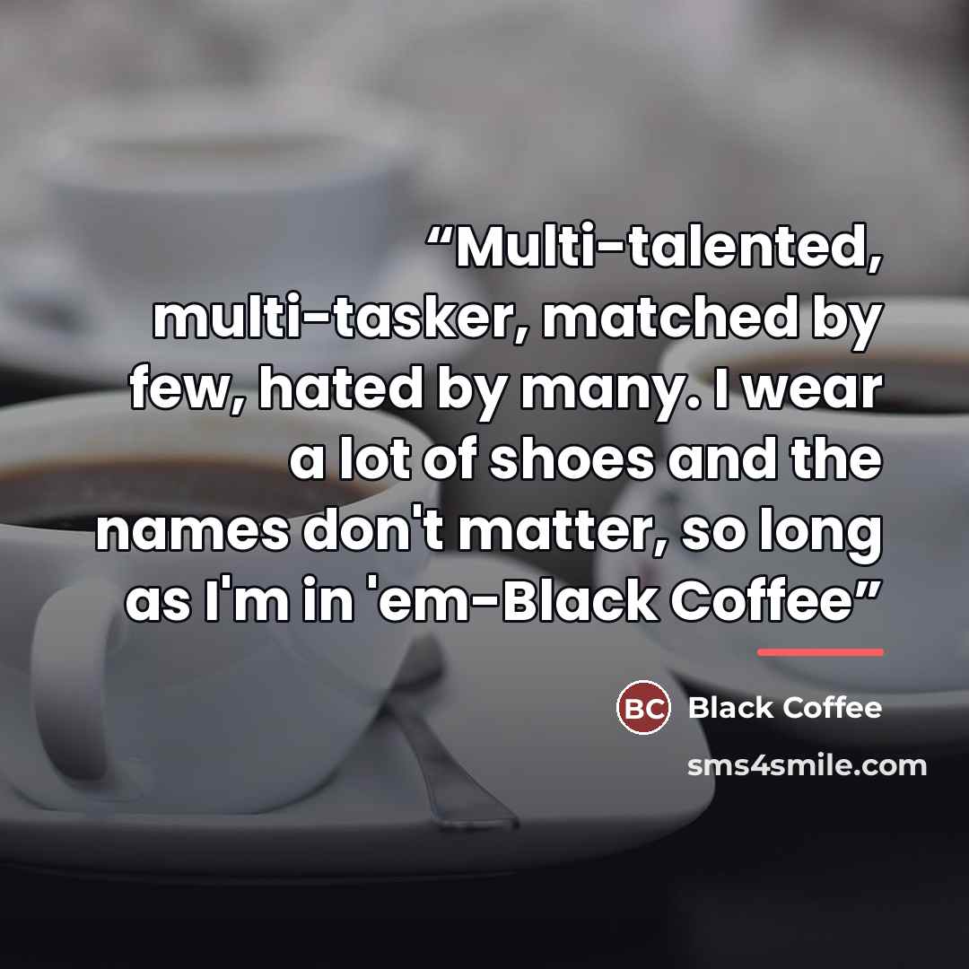 “Multi-talented, multi-tasker, matched by few, hated by many. I wear a lot of shoes and the names don't matter, so long as I'm in 'em-Black Coffee” quote by Black Coffee
