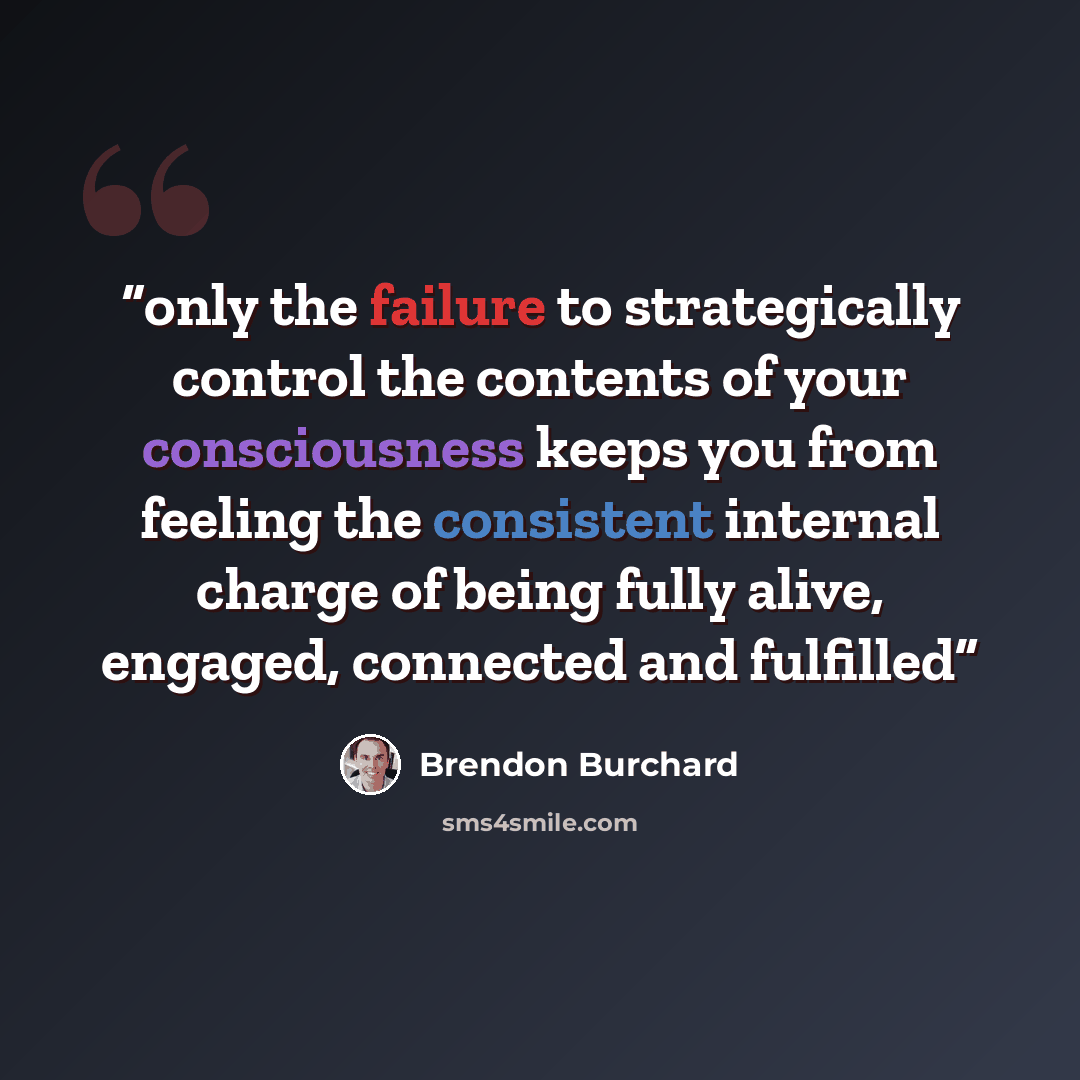 “only the failure to strategically control the contents of your consciousness keeps you from feeling the consistent internal charge of being fully alive, engaged, connected and fulfilled” quote by Brendon Burchard