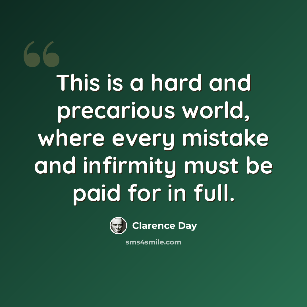 “This is a hard and precarious world, where every mistake and infirmity must be paid for in full.” quote by Clarence Day