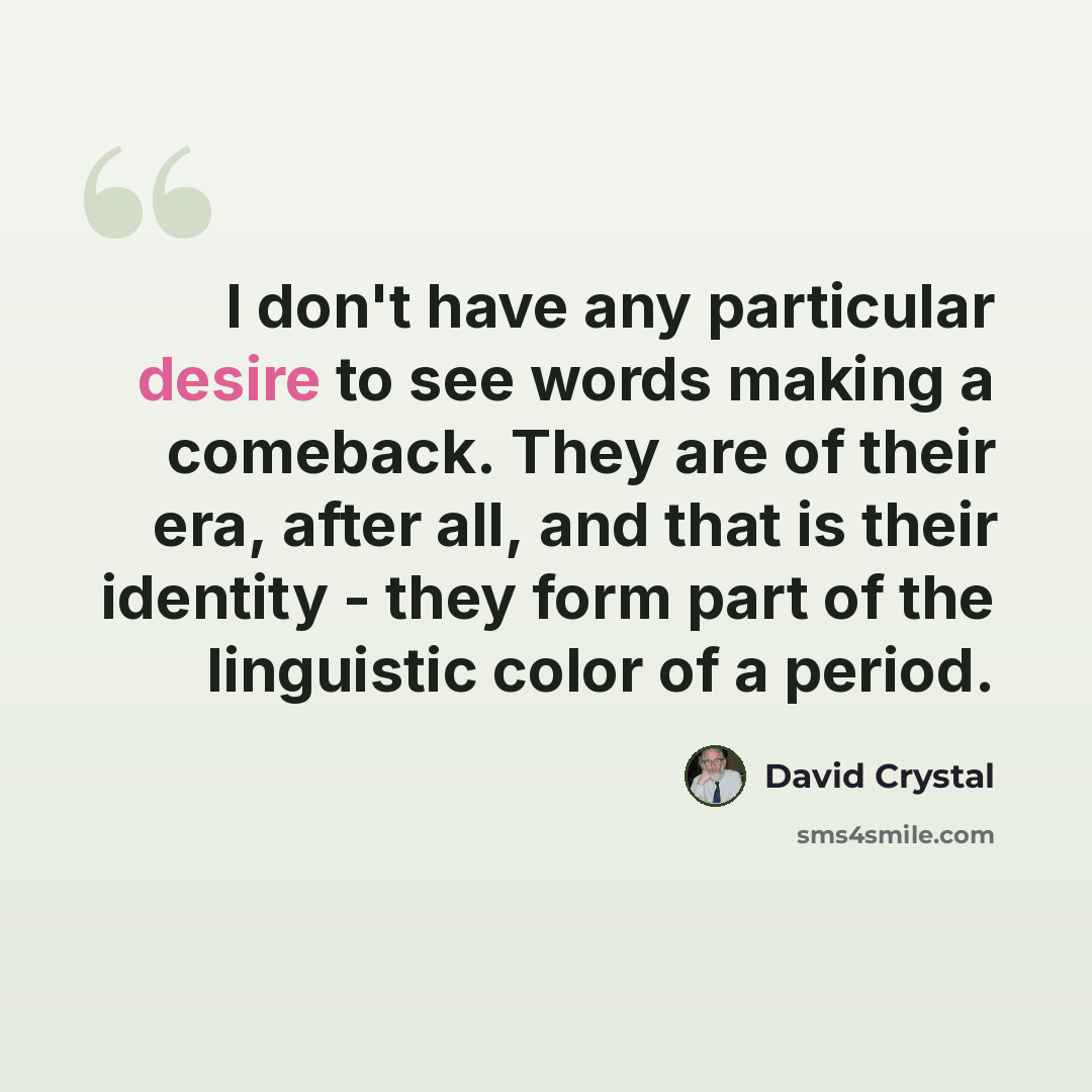 “I don't have any particular desire to see words making a comeback. They are of their era, after all, and that is their identity - they form part of the linguistic color of a period.” quote by David Crystal