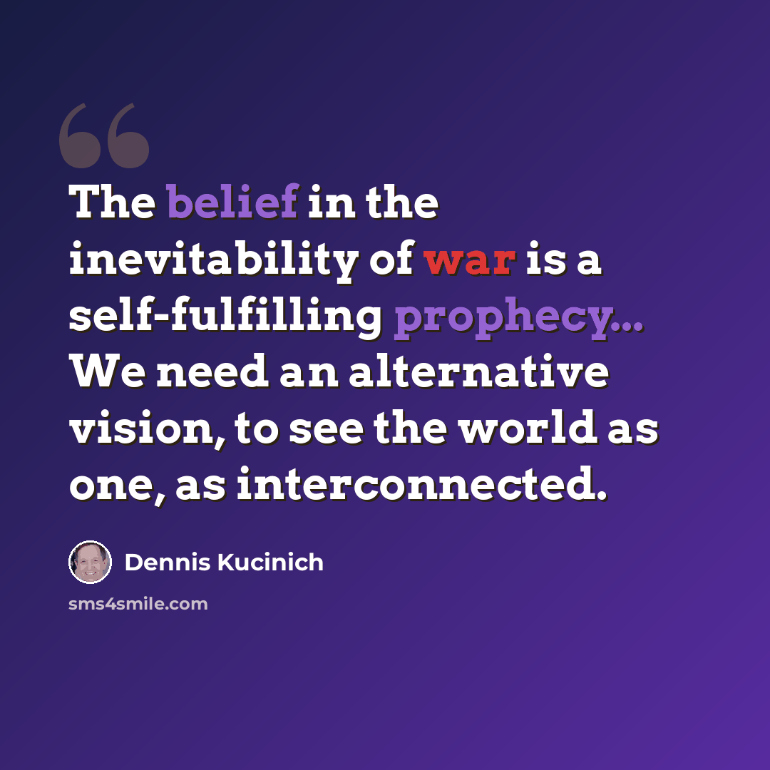 “The belief in the inevitability of war is a self-fulfilling prophecy... We need an alternative vision, to see the world as one, as interconnected.” quote by Dennis Kucinich