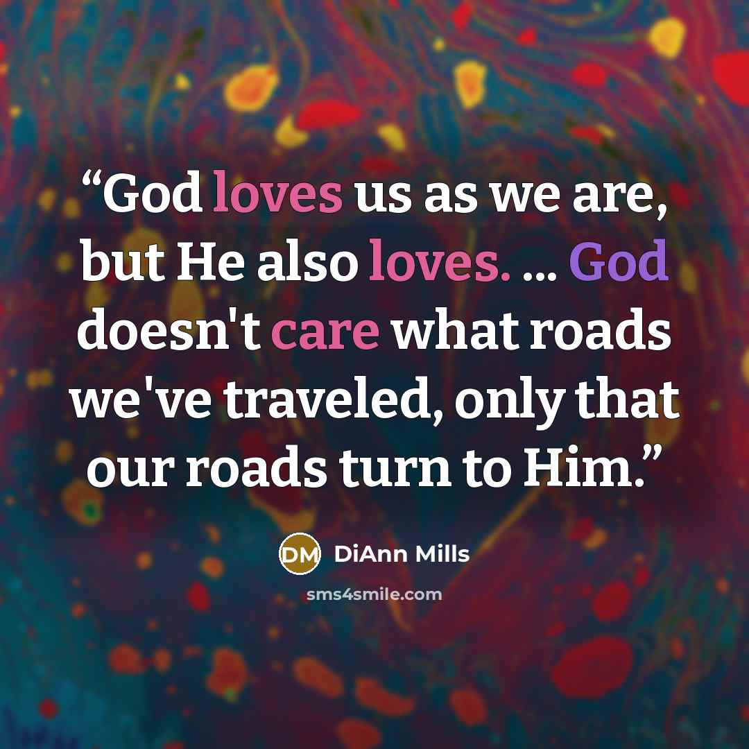 “God loves us as we are, but He also loves. ... God doesn't care what roads we've traveled, only that our roads turn to Him.” quote by DiAnn Mills