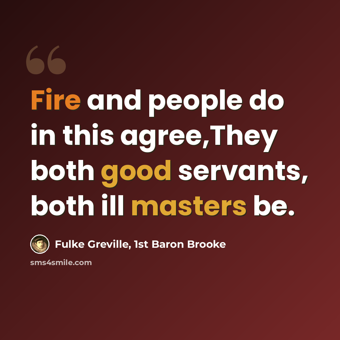 “Fire and people do in this agree,They both good servants, both ill masters be.” quote by Fulke Greville, 1st Baron Brooke