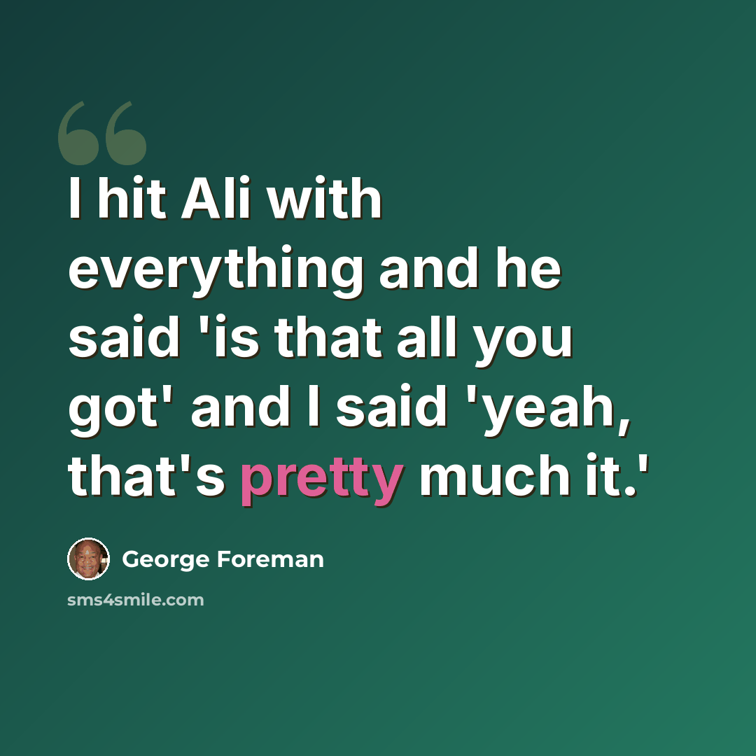 “I hit Ali with everything and he said 'is that all you got' and I said 'yeah, that's pretty much it.'” quote by George Foreman