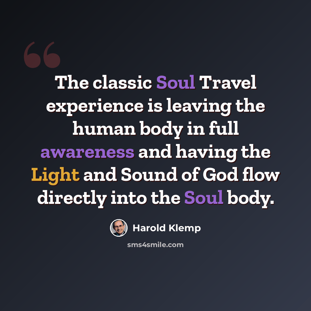 “The classic Soul Travel experience is leaving the human body in full awareness and having the Light and Sound of God flow directly into the Soul body.” quote by Harold Klemp