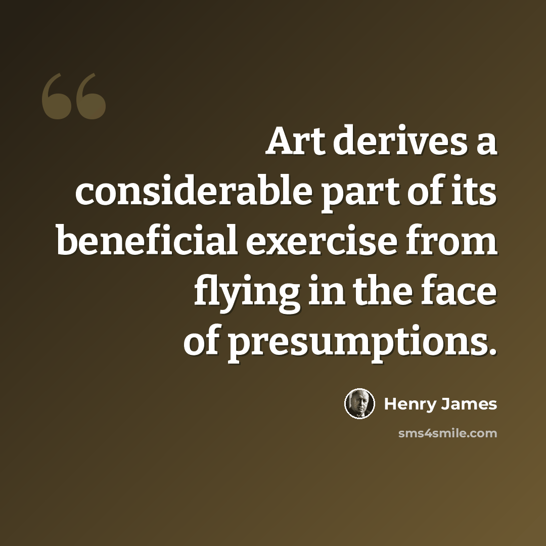 “Art derives a considerable part of its beneficial exercise from flying in the face of presumptions.” quote by Henry James