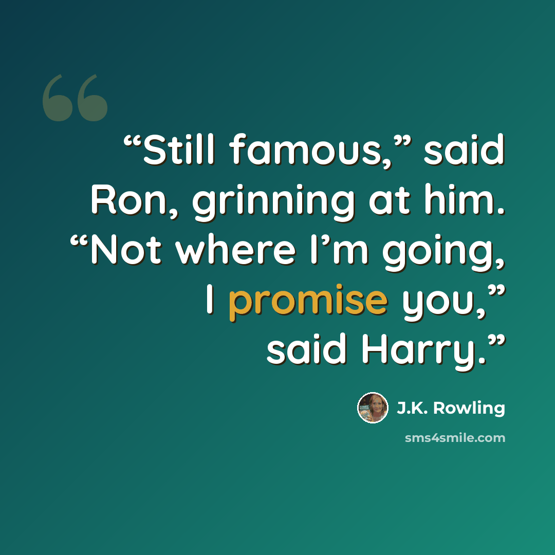 “Still famous,” said Ron, grinning at him. “Not where I’m going, I promise you,” said Harry.” quote by J.K. Rowling