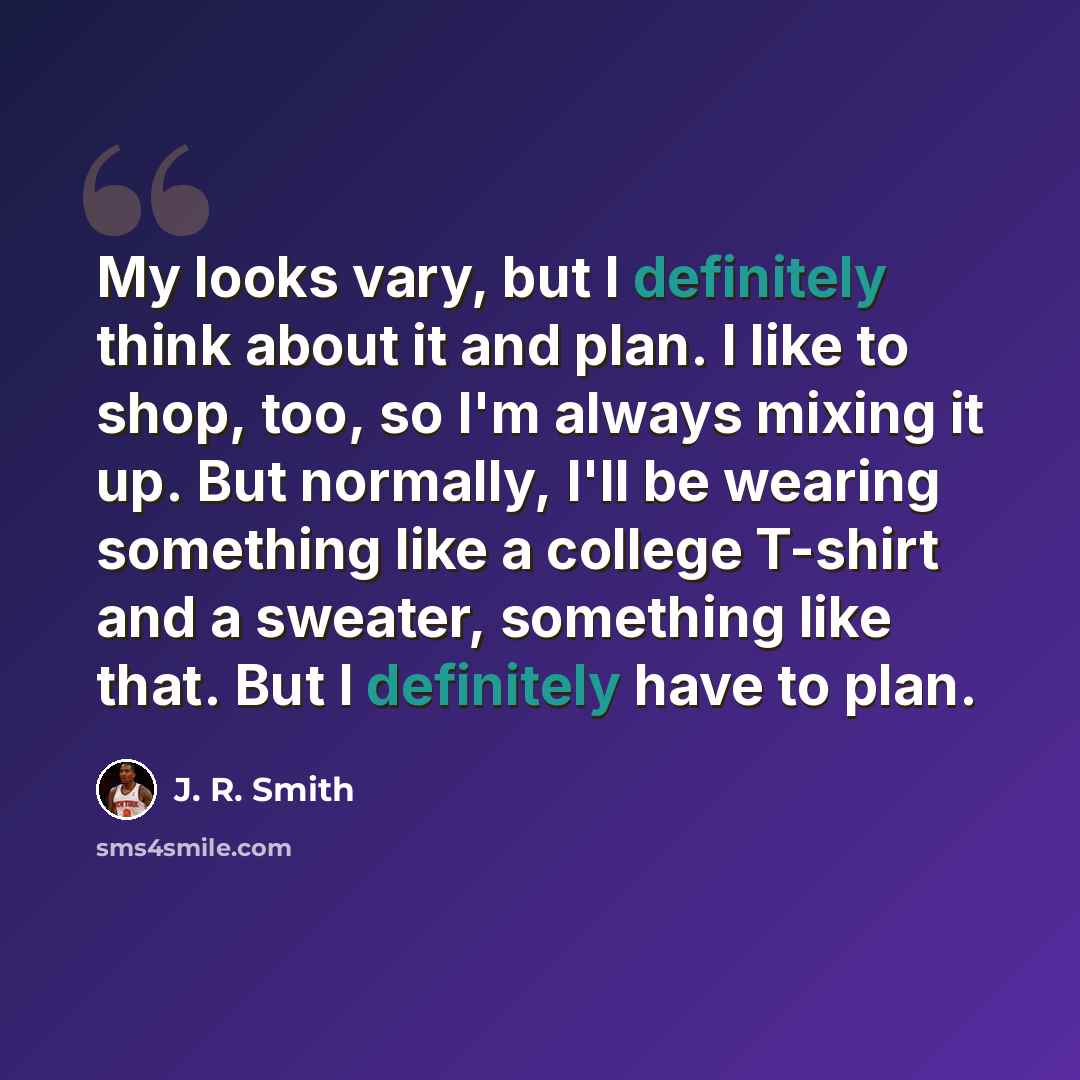 “My looks vary, but I definitely think about it and plan. I like to shop, too, so I'm always mixing it up. But normally, I'll be wearing something like a college T-shirt and a sweater, something like that. But I definitely have to plan.” quote by J. R. Smith