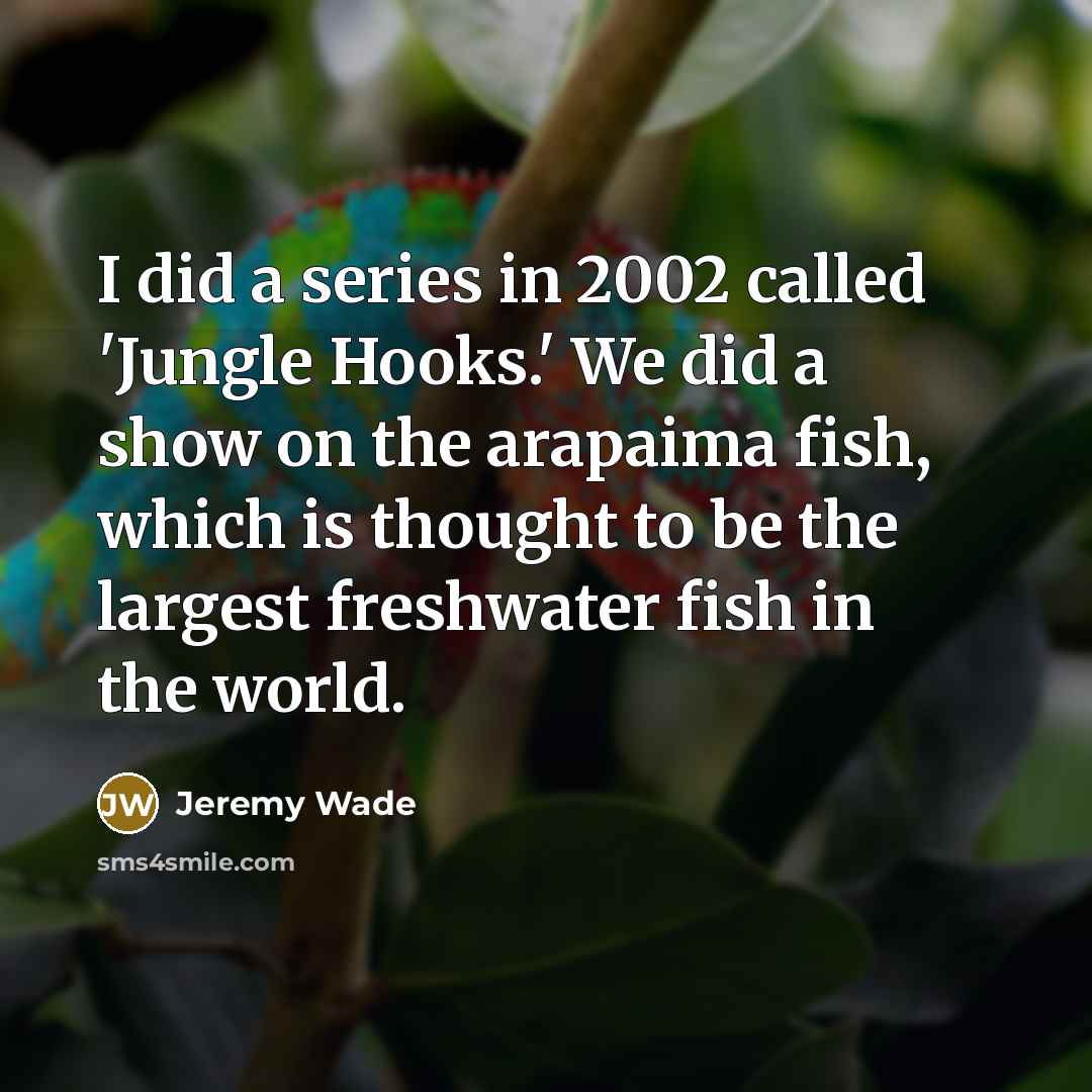 “I did a series in 2002 called 'Jungle Hooks.' We did a show on the arapaima fish, which is thought to be the largest freshwater fish in the world.” quote by Jeremy Wade