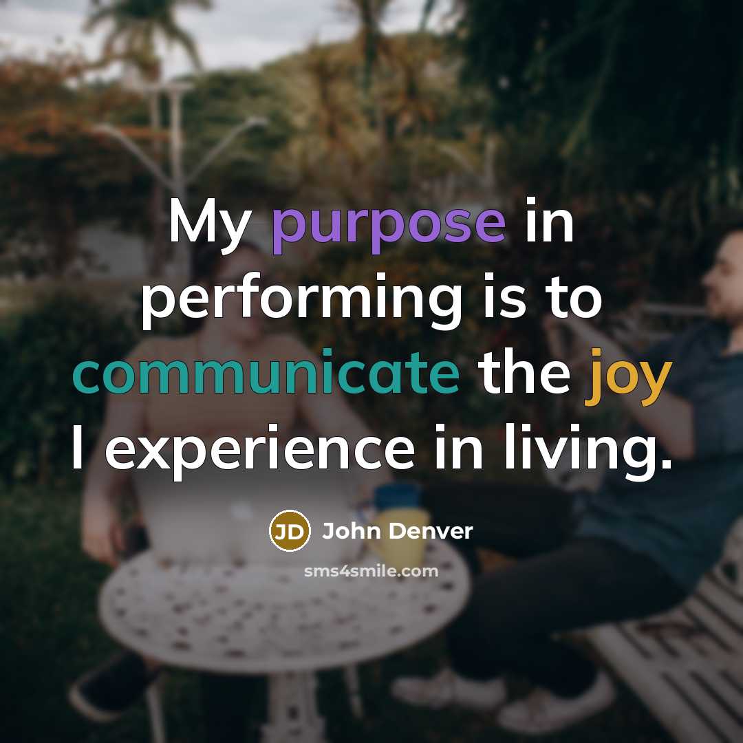 “My purpose in performing is to communicate the joy I experience in living.” quote by John Denver