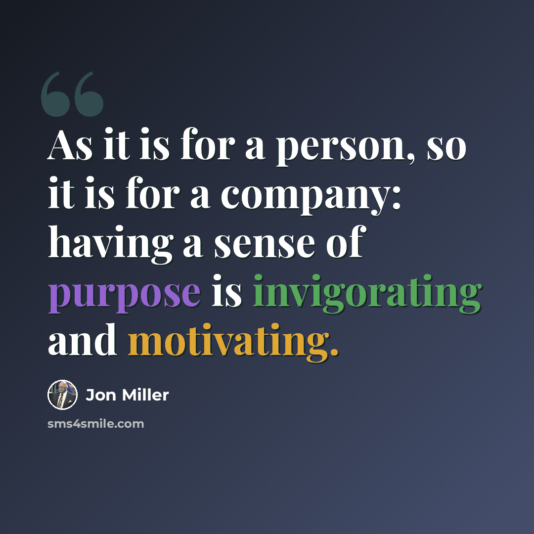 “As it is for a person, so it is for a company: having a sense of purpose is invigorating and motivating.” quote by Jon Miller