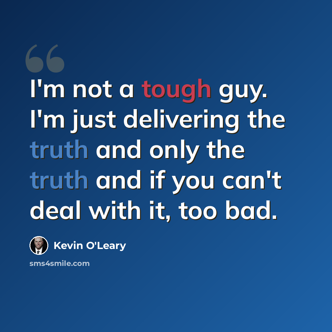 “I'm not a tough guy. I'm just delivering the truth and only the truth and if you can't deal with it, too bad.” quote by Kevin O'Leary