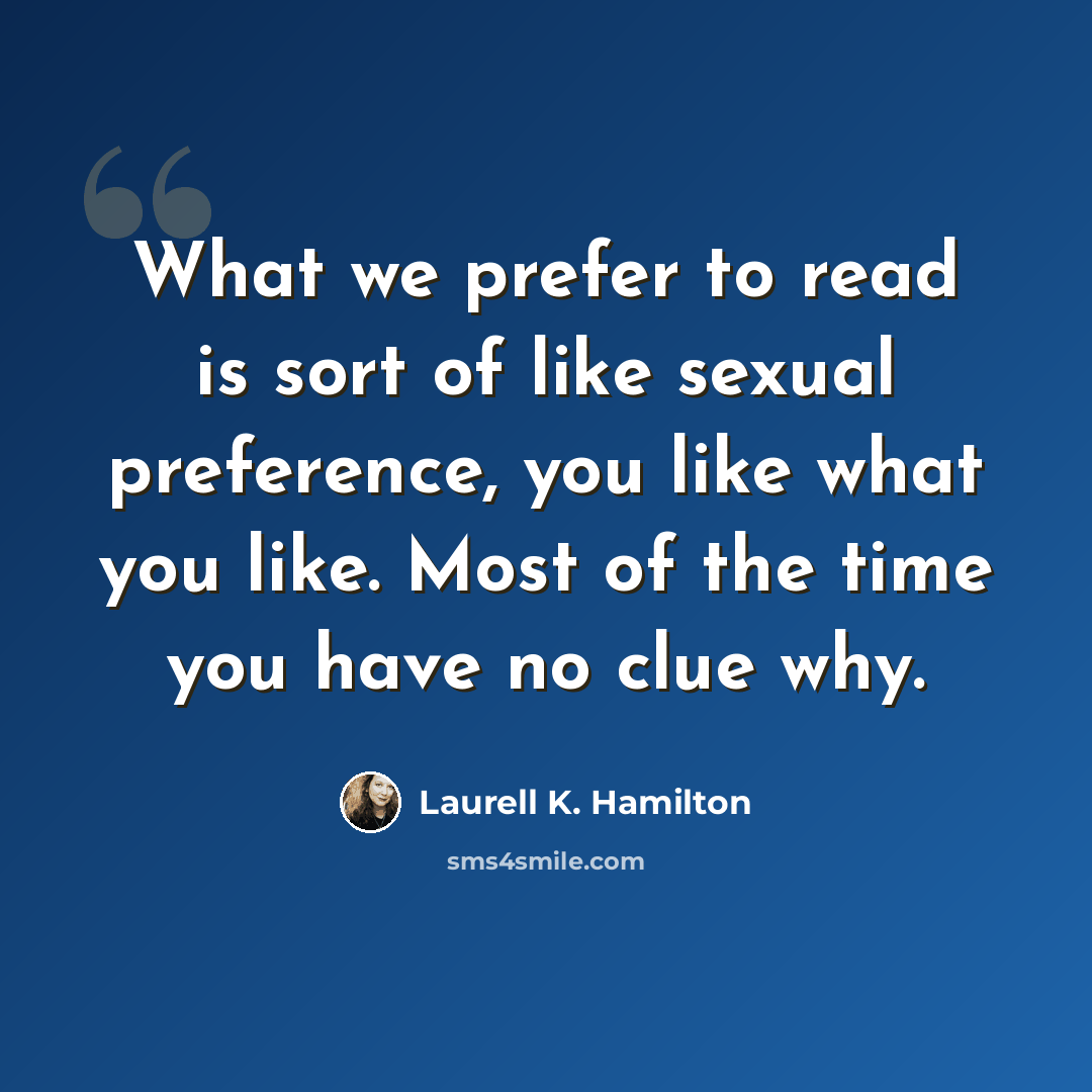“What we prefer to read is sort of like sexual preference, you like what you like. Most of the time you have no clue why.” quote by Laurell K. Hamilton