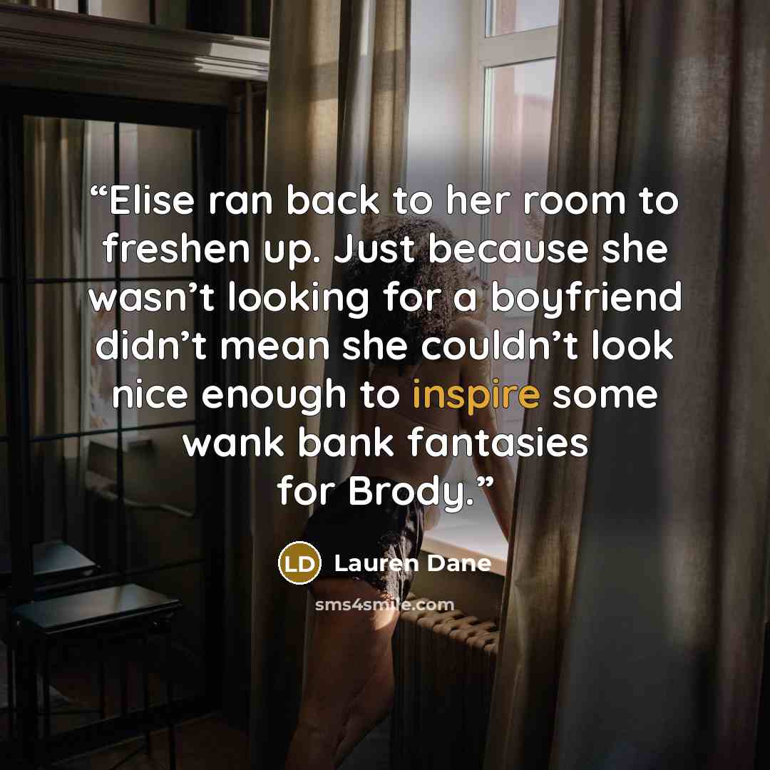 “Elise ran back to her room to freshen up. Just because she wasn’t looking for a boyfriend didn’t mean she couldn’t look nice enough to inspire some wank bank fantasies for Brody.” quote by Lauren Dane