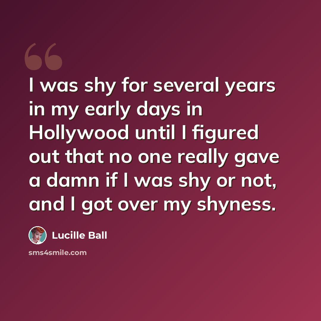 “I was shy for several years in my early days in Hollywood until I figured out that no one really gave a damn if I was shy or not, and I got over my shyness.” quote by Lucille Ball