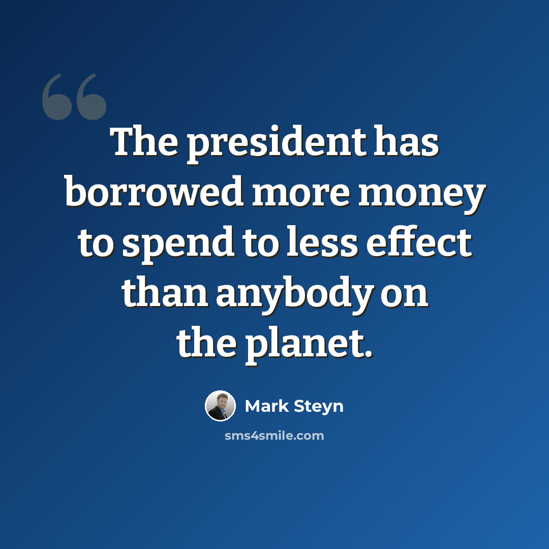 “The president has borrowed more money to spend to less effect than anybody on the planet.” quote by Mark Steyn