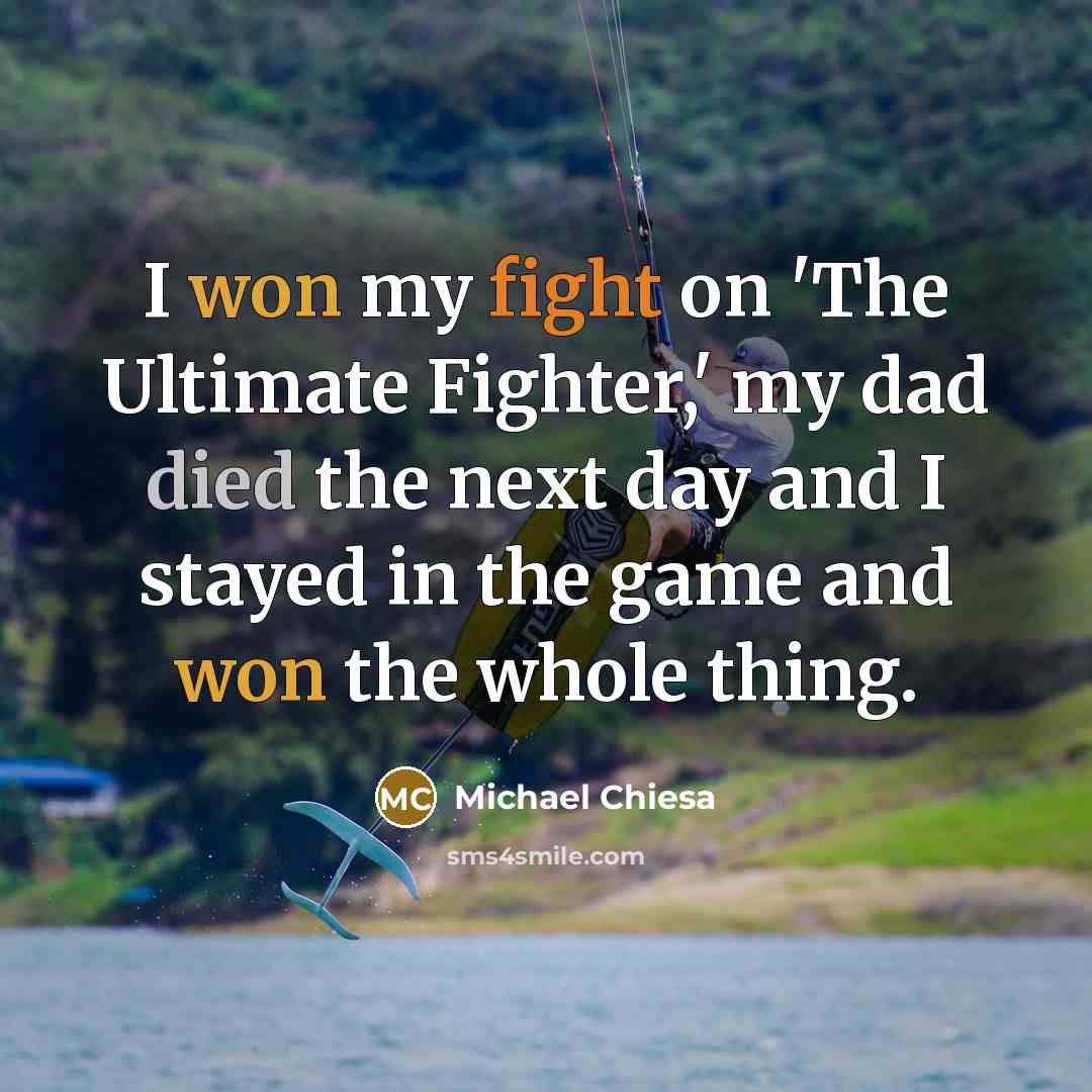 “I won my fight on 'The Ultimate Fighter,' my dad died the next day and I stayed in the game and won the whole thing.” quote by Michael Chiesa