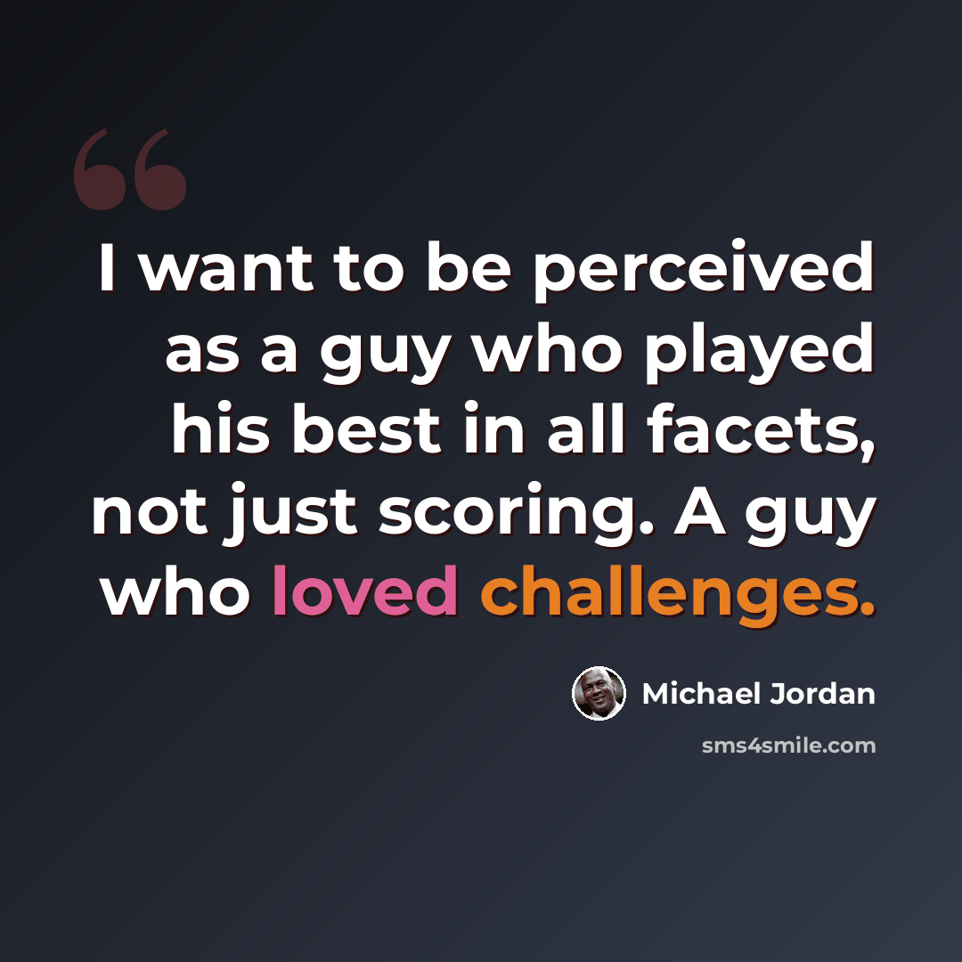 “I want to be perceived as a guy who played his best in all facets, not just scoring. A guy who loved challenges.” quote by Michael Jordan