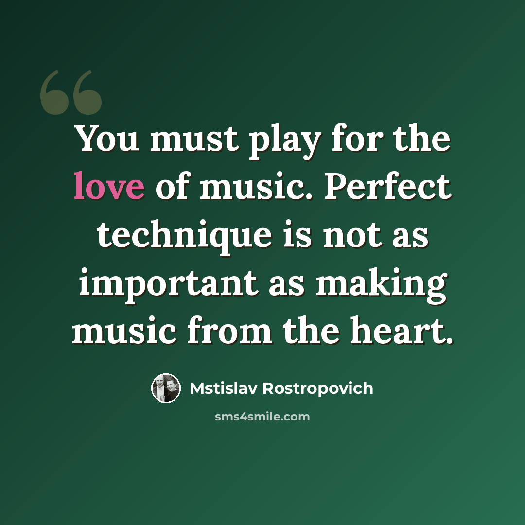 “You must play for the love of music. Perfect technique is not as important as making music from the heart.” quote by Mstislav Rostropovich