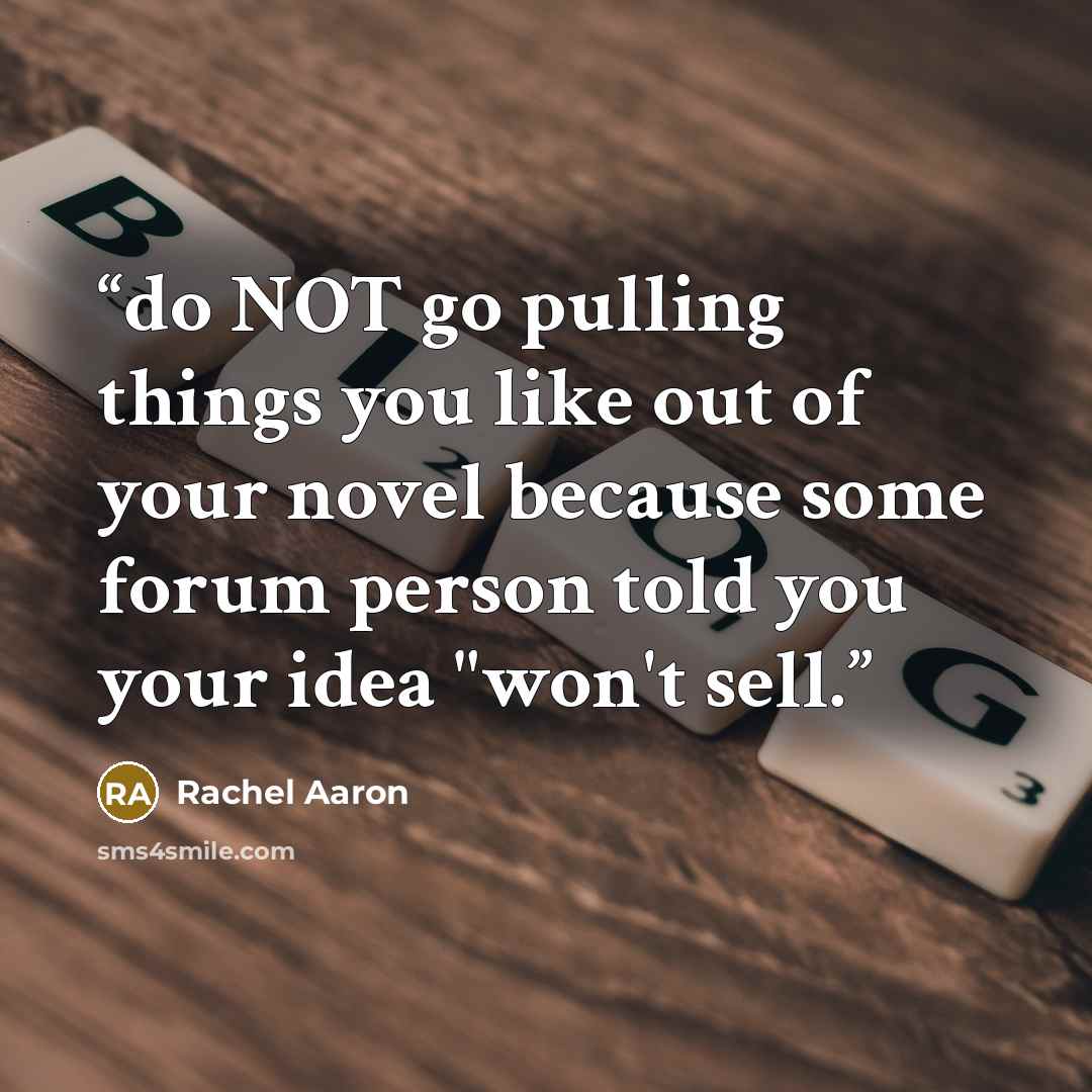 “do NOT go pulling things you like out of your novel because some forum person told you your idea "won't sell.” quote by Rachel Aaron