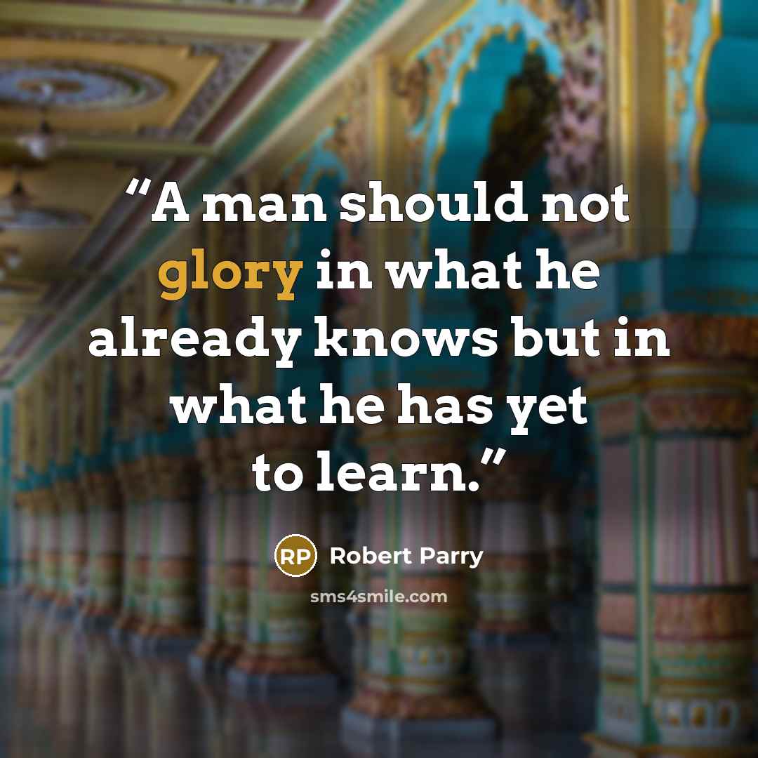 “A man should not glory in what he already knows but in what he has yet to learn.” quote by Robert Parry