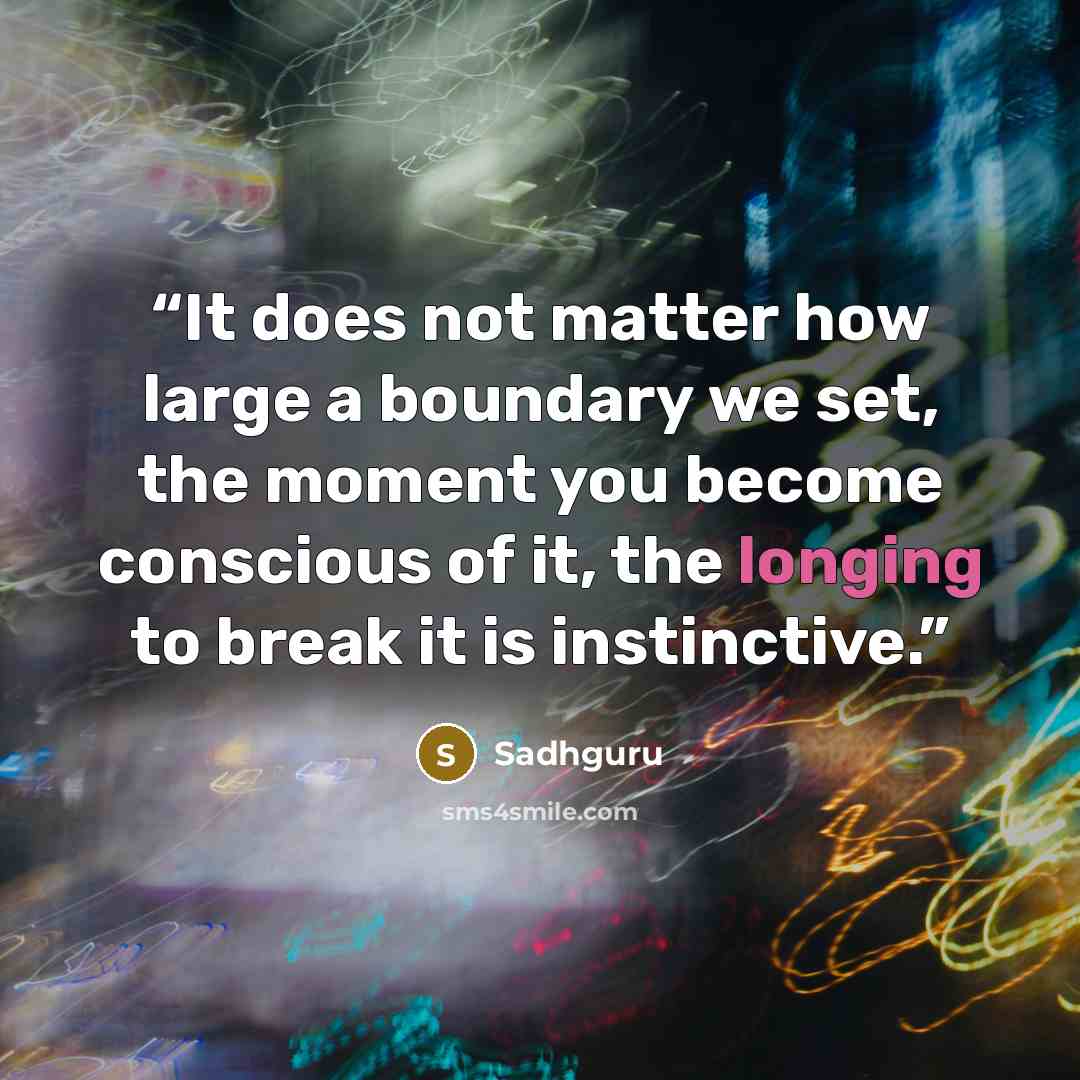 “It does not matter how large a boundary we set, the moment you become conscious of it, the longing to break it is instinctive.” quote by Sadhguru