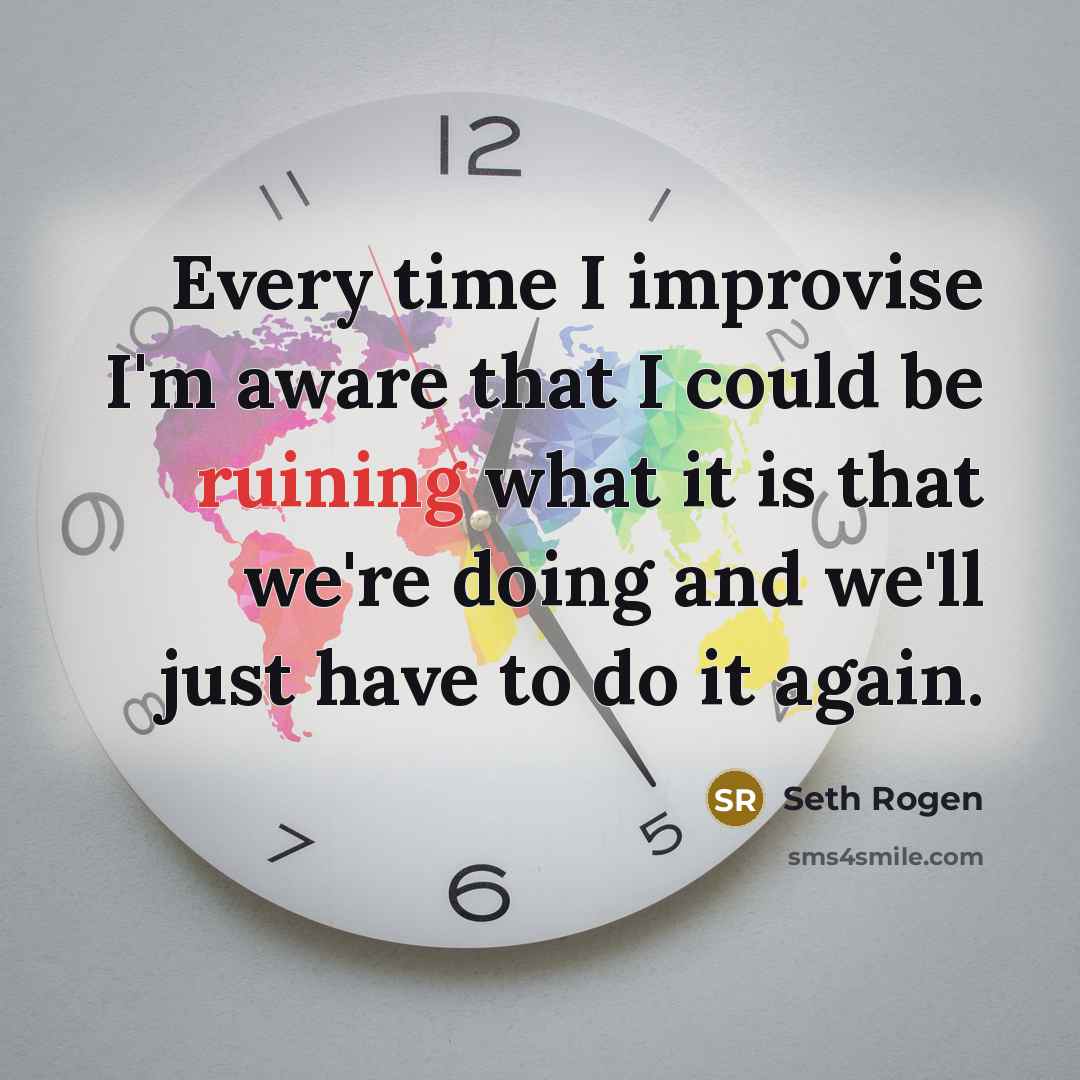“Every time I improvise I'm aware that I could be ruining what it is that we're doing and we'll just have to do it again.” quote by Seth Rogen