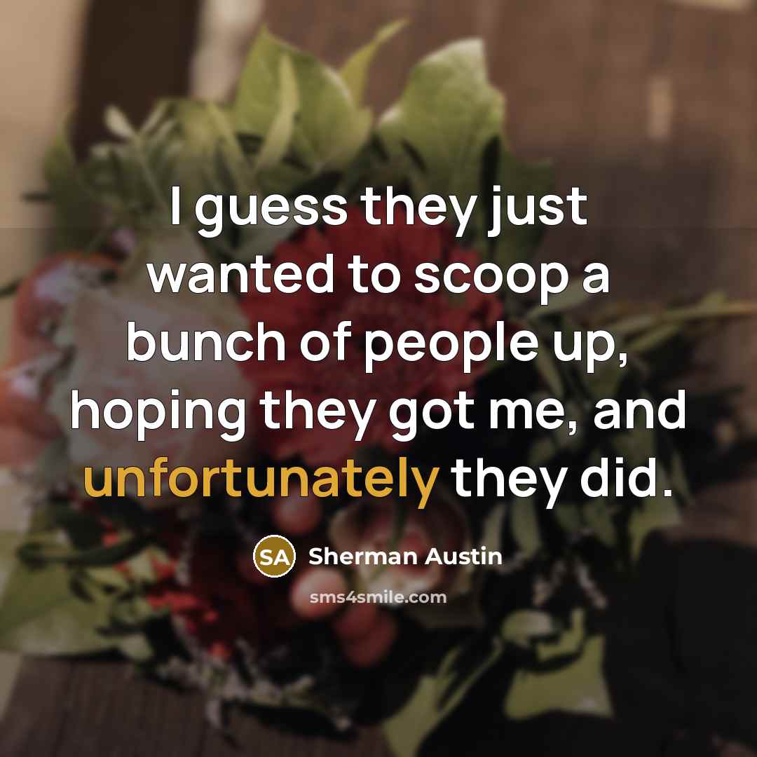 “I guess they just wanted to scoop a bunch of people up, hoping they got me, and unfortunately they did.” quote by Sherman Austin
