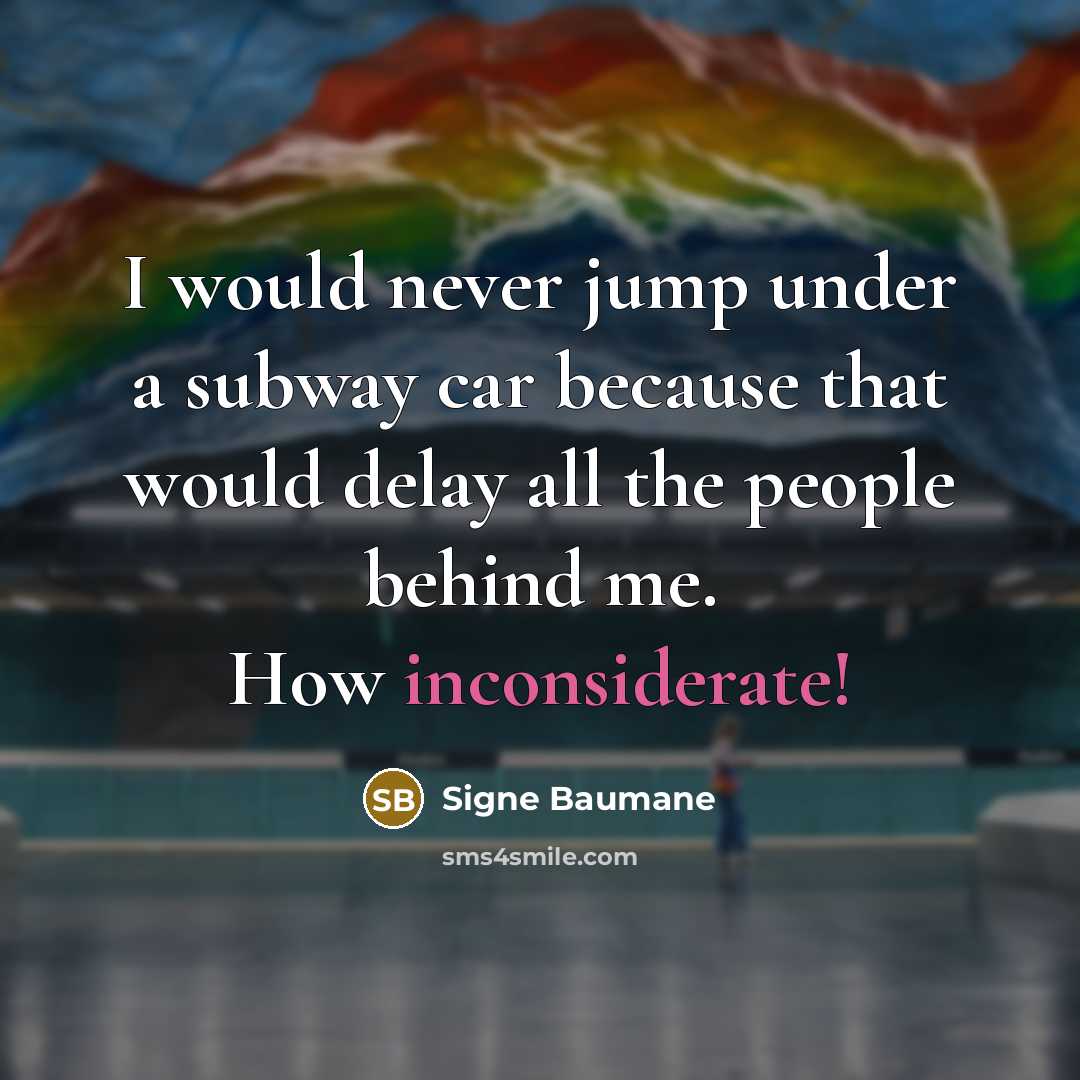 “I would never jump under a subway car because that would delay all the people behind me. How inconsiderate!” quote by Signe Baumane