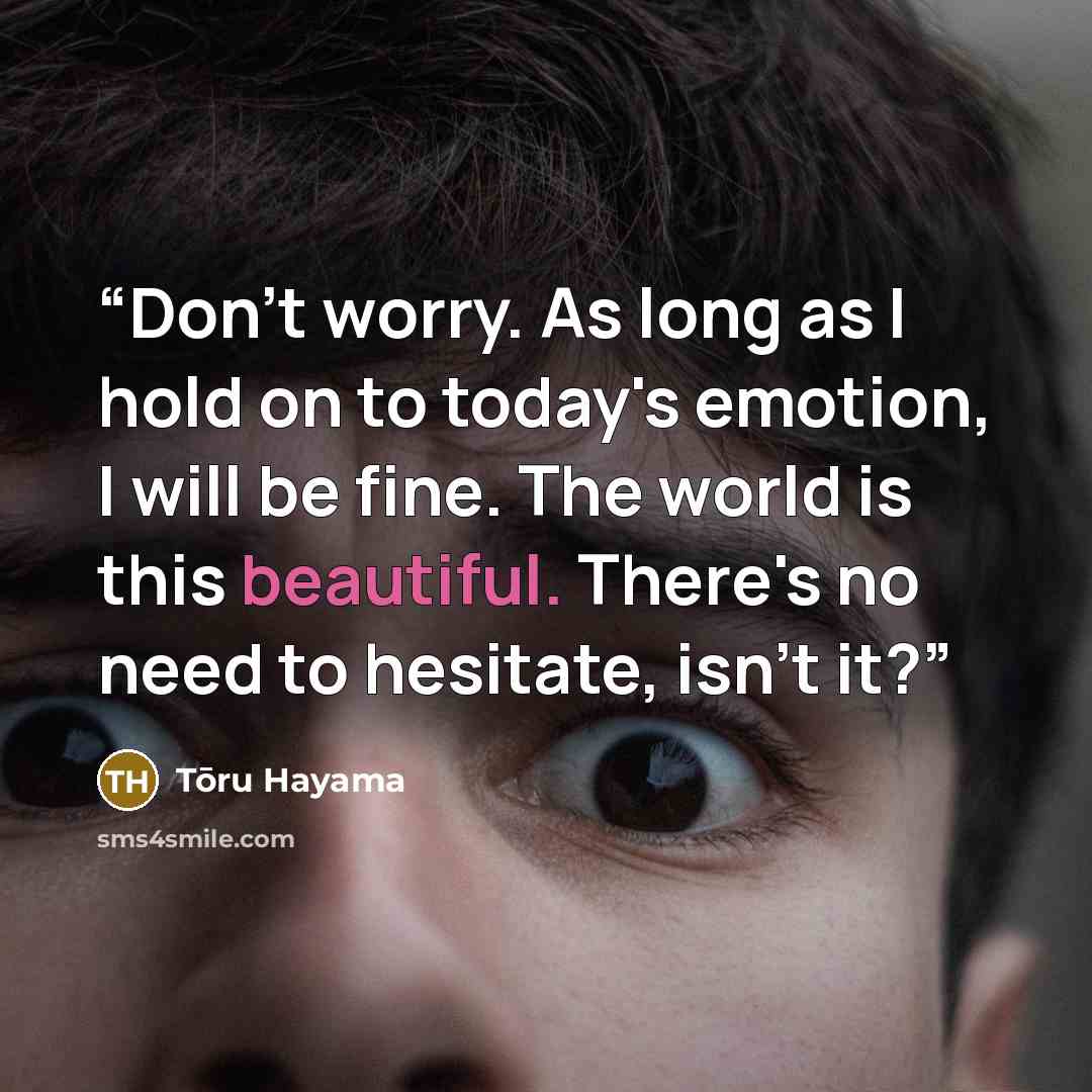 “Don't worry. As long as I hold on to today's emotion, I will be fine. The world is this beautiful. There's no need to hesitate, isn't it?” quote by Tōru Hayama