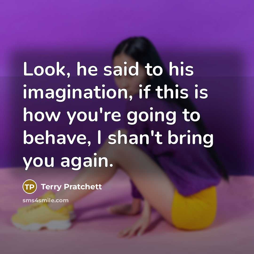 “Look, he said to his imagination, if this is how you're going to behave, I shan't bring you again.” quote by Terry Pratchett