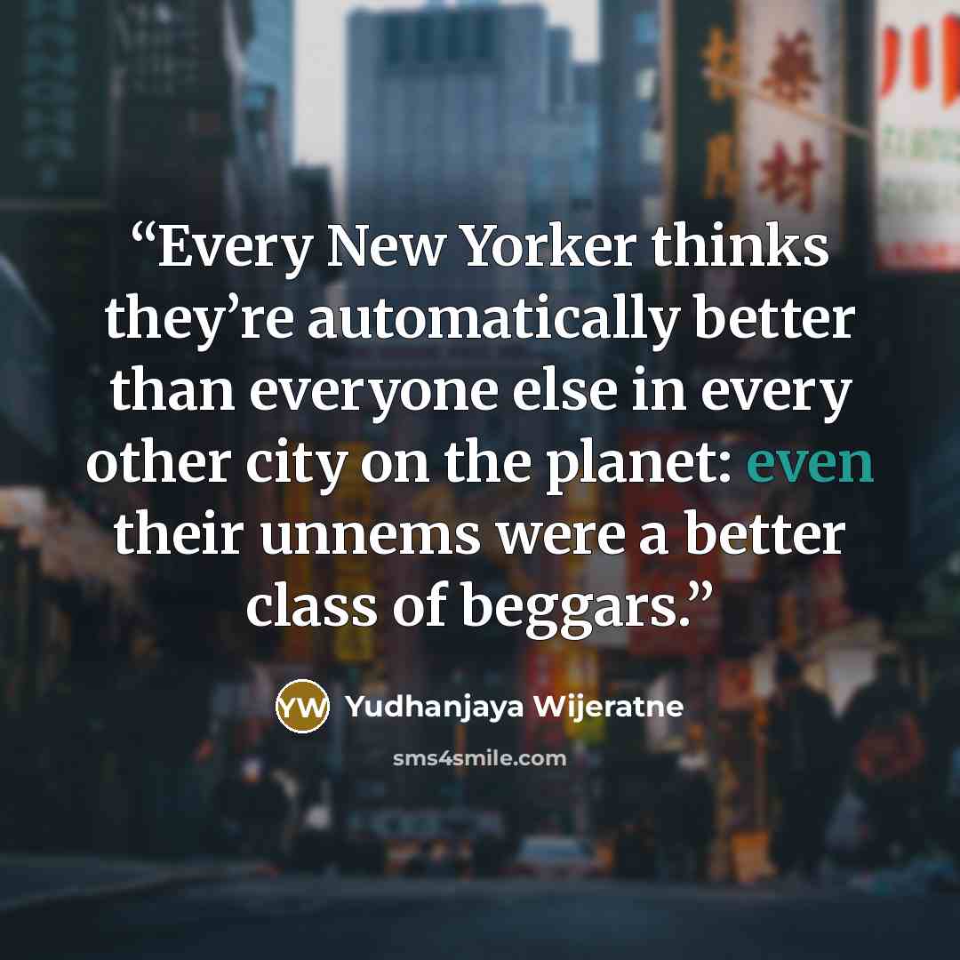 “Every New Yorker thinks they’re automatically better than everyone else in every other city on the planet: even their unnems were a better class of beggars.” quote by Yudhanjaya Wijeratne