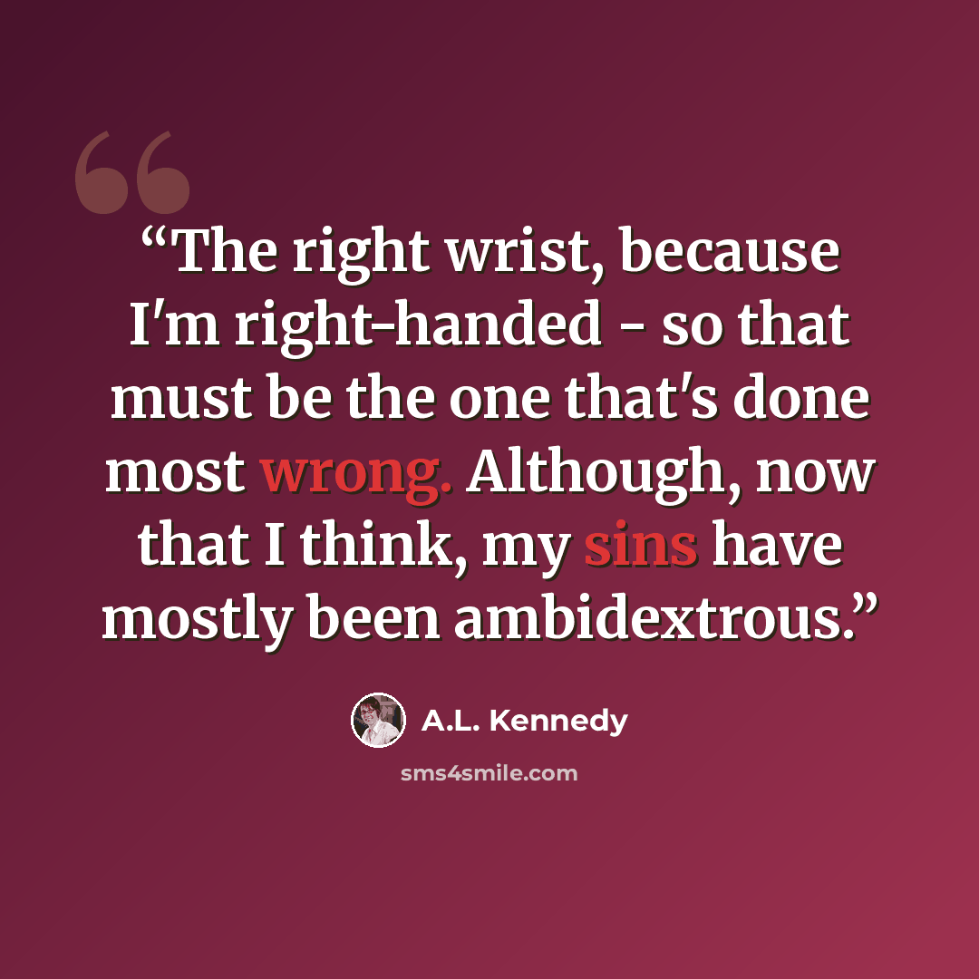 “The right wrist, because I'm right-handed - so that must be the one that's done most wrong. Although, now that I think, my sins have mostly been ambidextrous.” quote by A.L. Kennedy