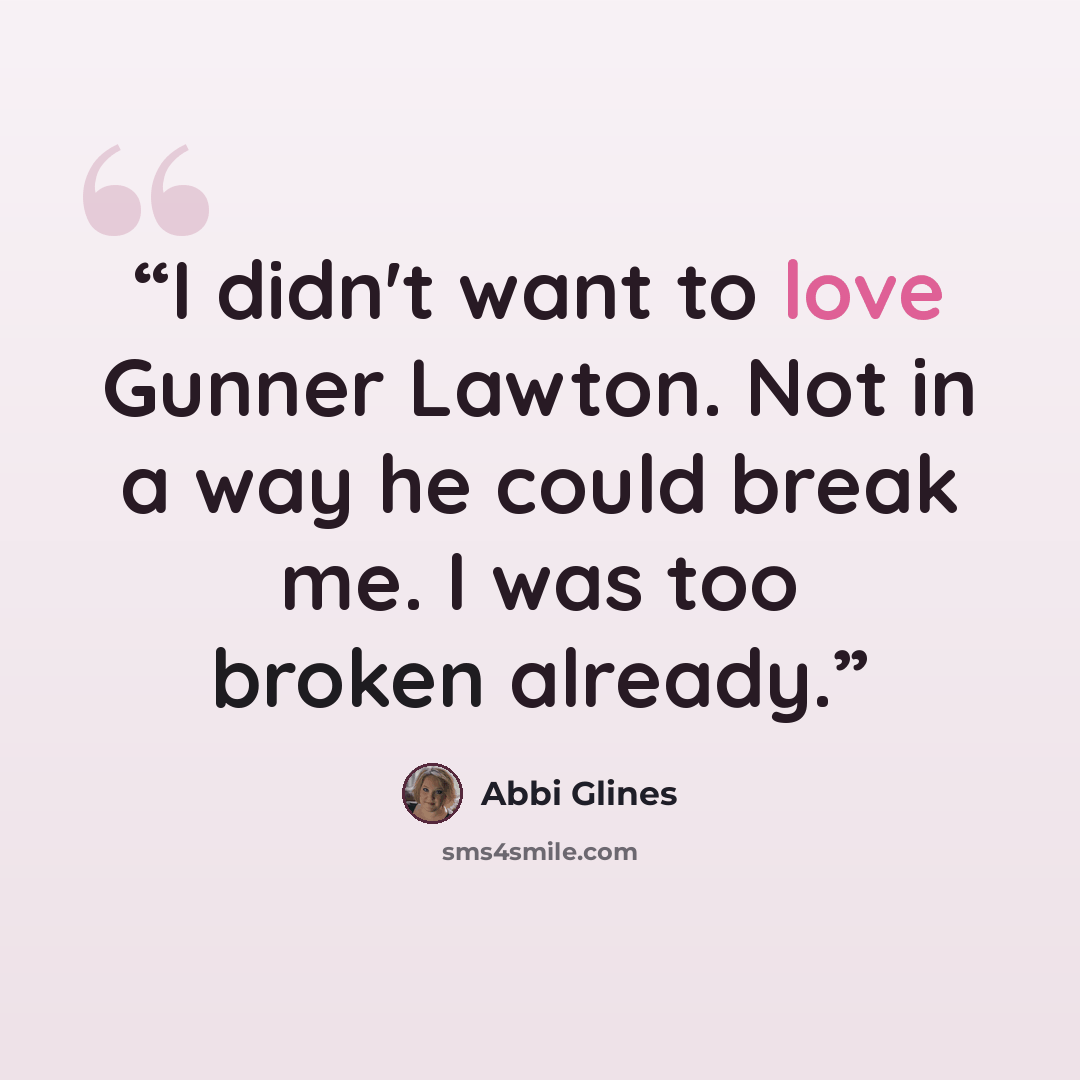 “I didn't want to love Gunner Lawton. Not in a way he could break me. I was too broken already.” quote by Abbi Glines
