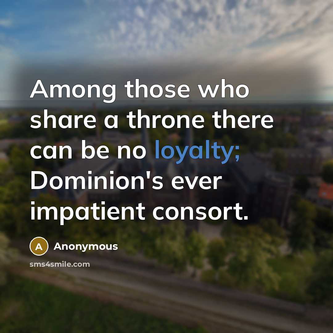“Among those who share a throne there can be no loyalty; Dominion's ever impatient consort.” quote by Anonymous