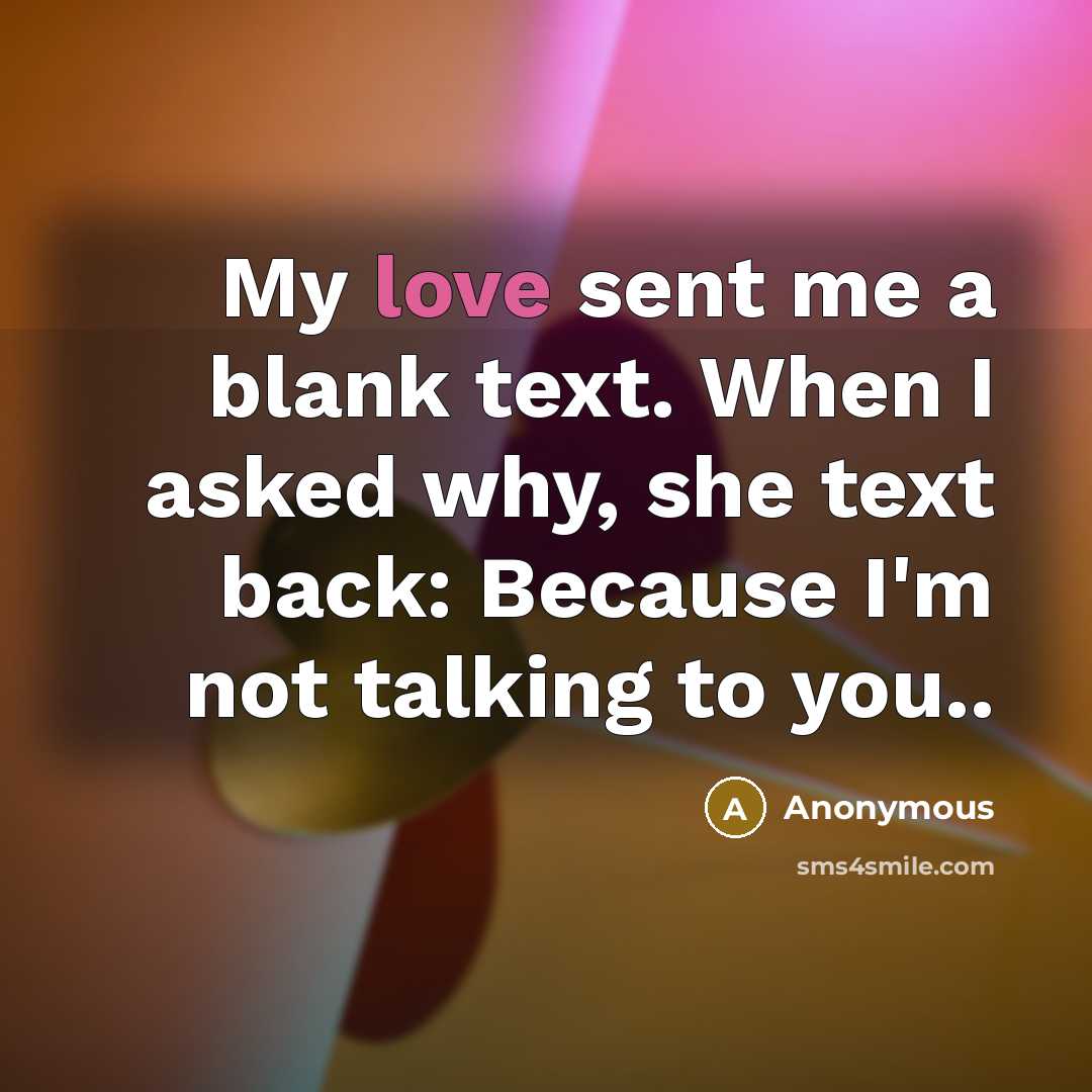 “My love sent me a blank text. When I asked why, she text back: Because I'm not talking to you..” quote by Anonymous