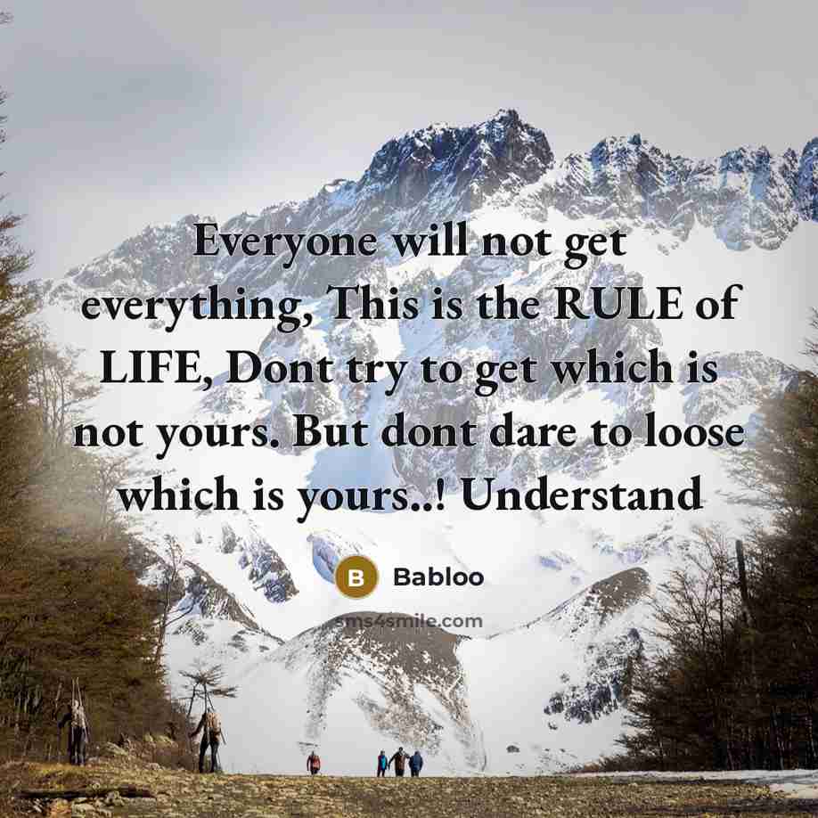 “Everyone will not get everything, This is the RULE of LIFE, Dont try to get which is not yours. But dont dare to loose which is yours..! Understand” quote by Babloo