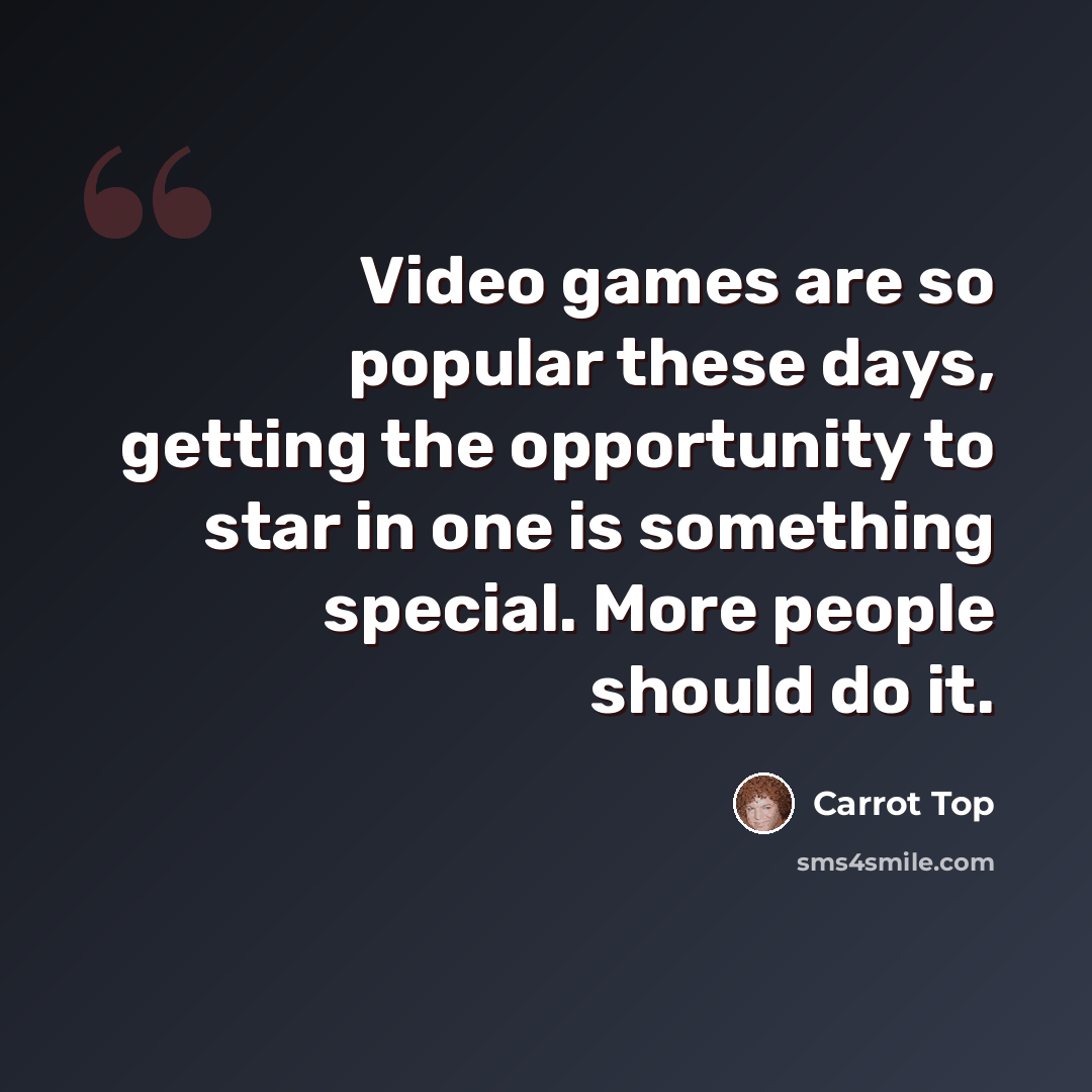 “Video games are so popular these days, getting the opportunity to star in one is something special. More people should do it.” quote by Carrot Top