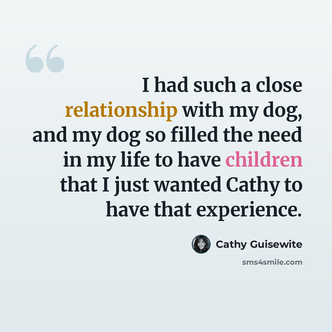“I had such a close relationship with my dog, and my dog so filled the need in my life to have children that I just wanted Cathy to have that experience.” quote by Cathy Guisewite