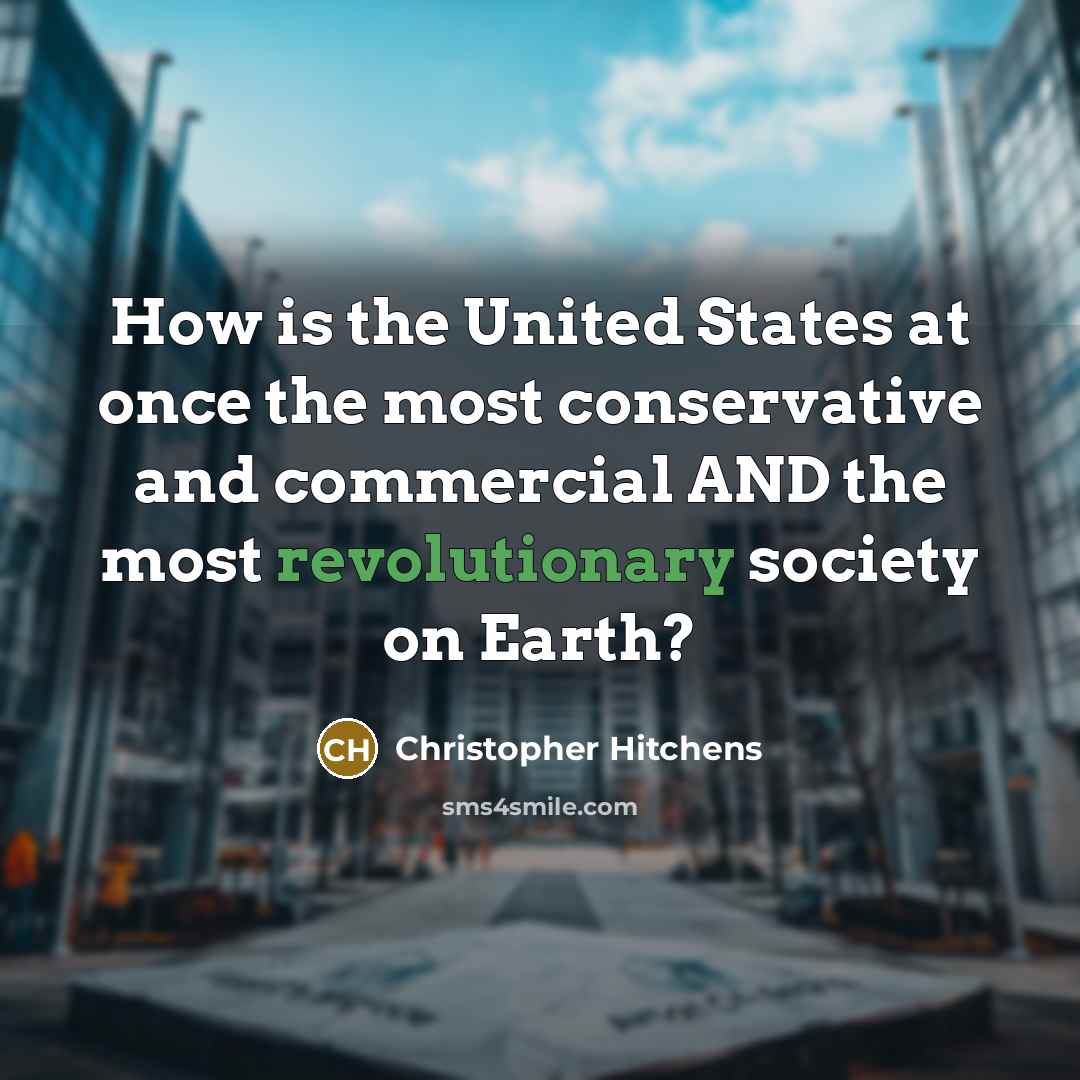 “How is the United States at once the most conservative and commercial AND the most revolutionary society on Earth?” quote by Christopher Hitchens