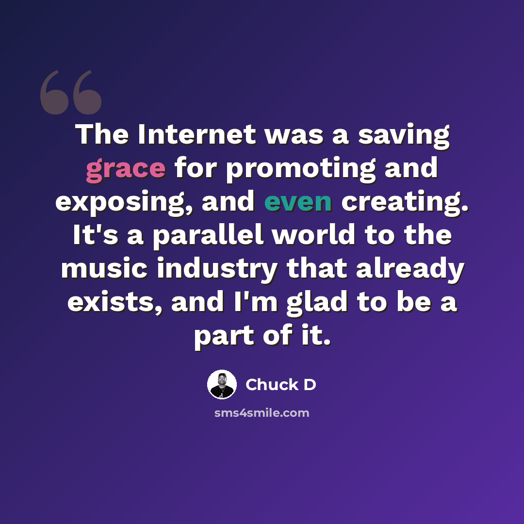 “The Internet was a saving grace for promoting and exposing, and even creating. It's a parallel world to the music industry that already exists, and I'm glad to be a part of it.” quote by Chuck D