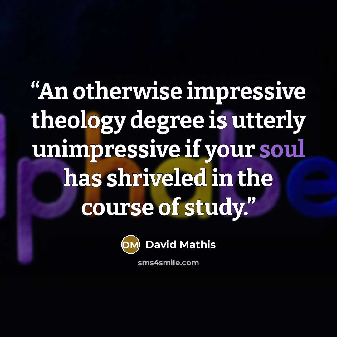 “An otherwise impressive theology degree is utterly unimpressive if your soul has shriveled in the course of study.” quote by David Mathis
